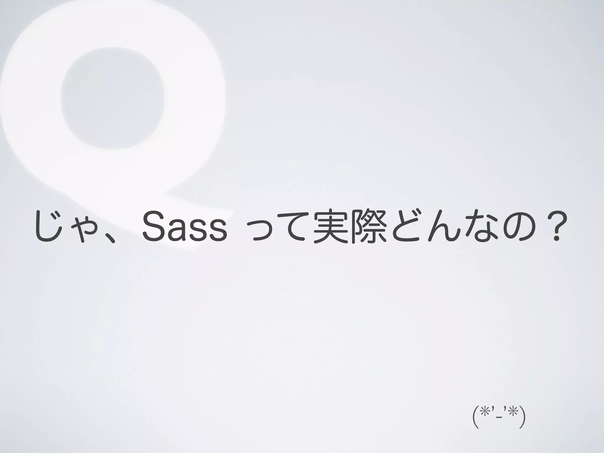 Q

じゃ、Sass って実際どんなの？

(*’-’*)

 