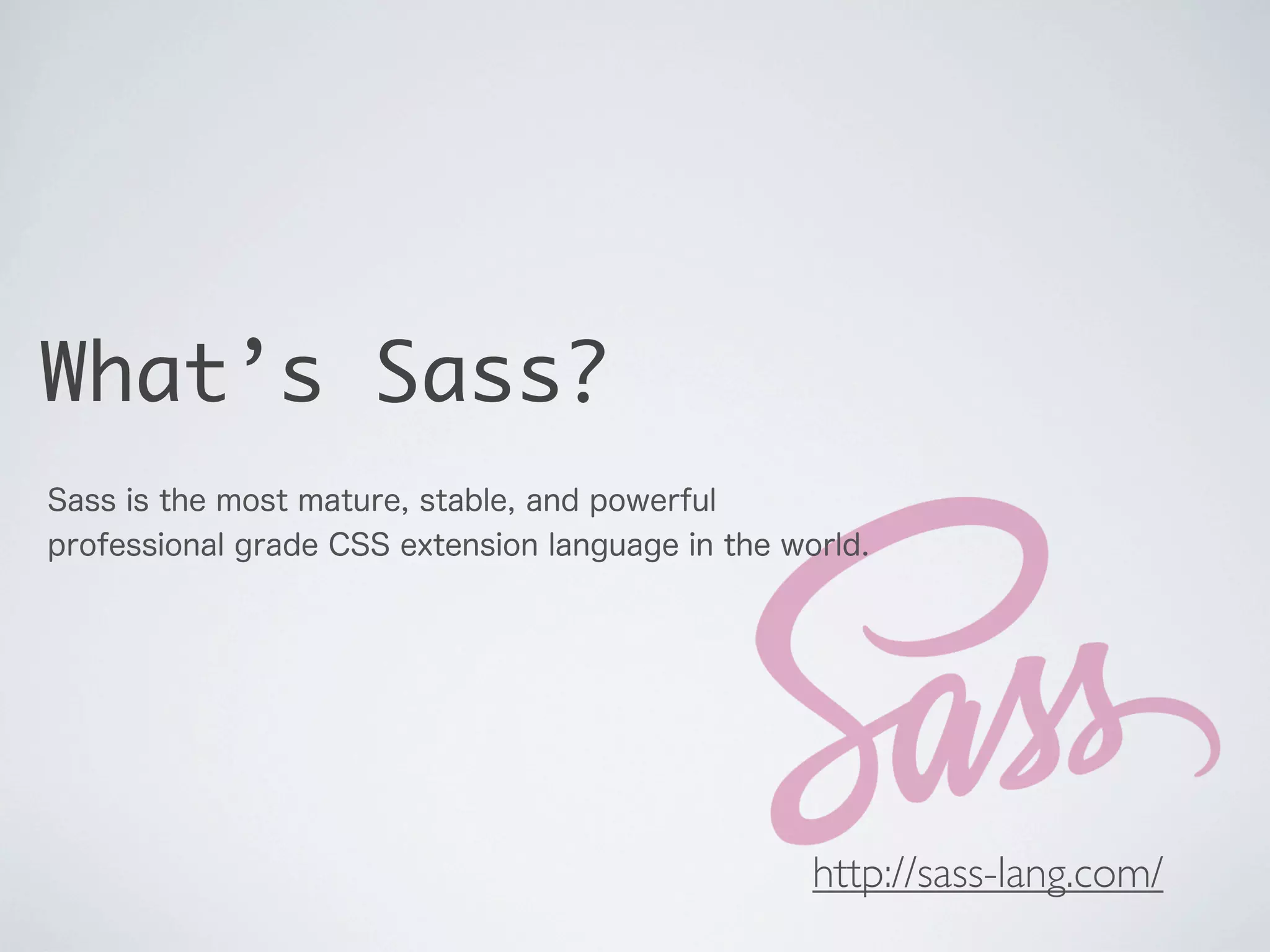 What’s Sass?
Sass is the most mature, stable, and powerful
professional grade CSS extension language in the world.

http://sass-lang.com/

 