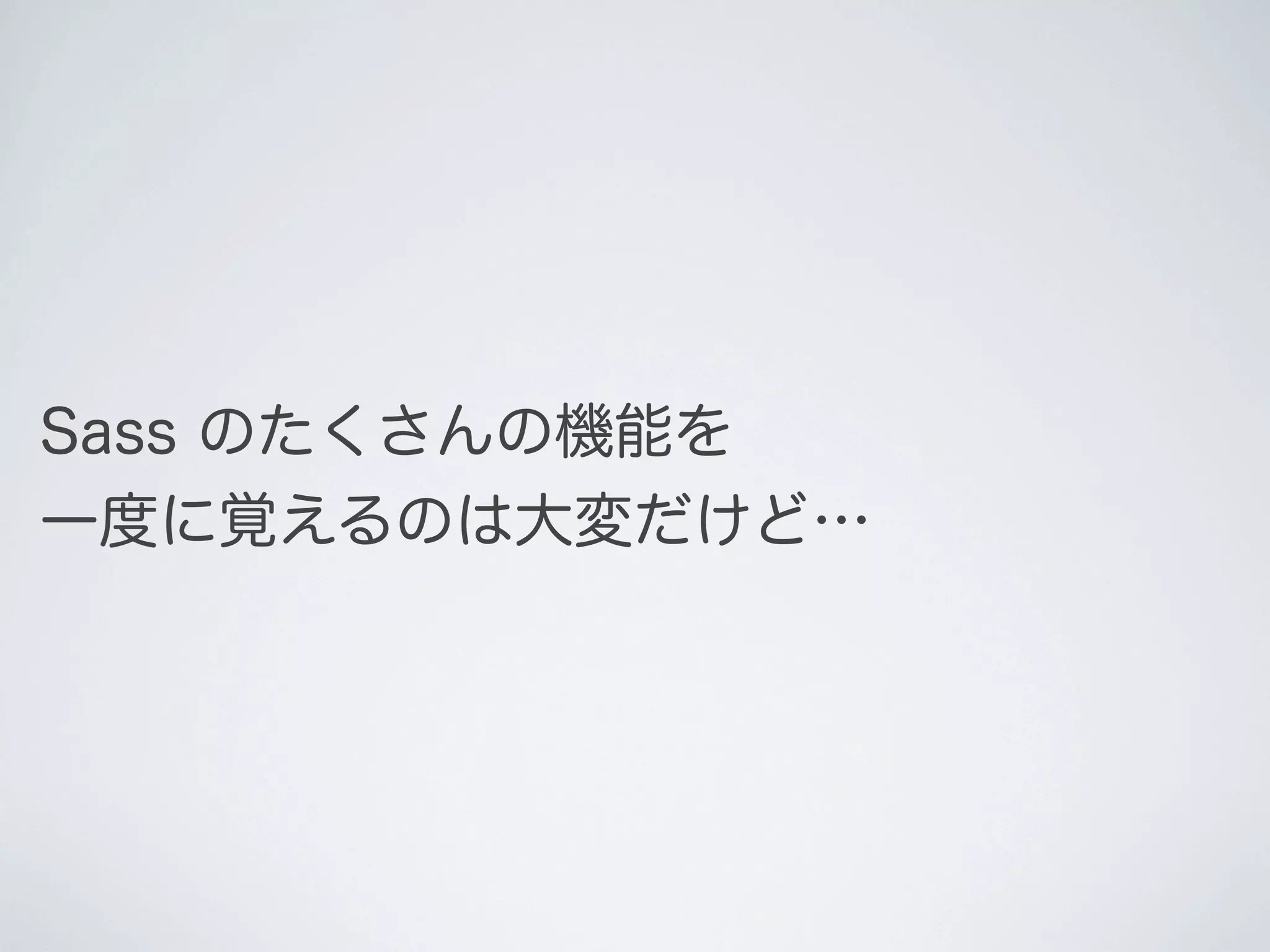 Sass のたくさんの機能を
一度に覚えるのは大変だけど…

 