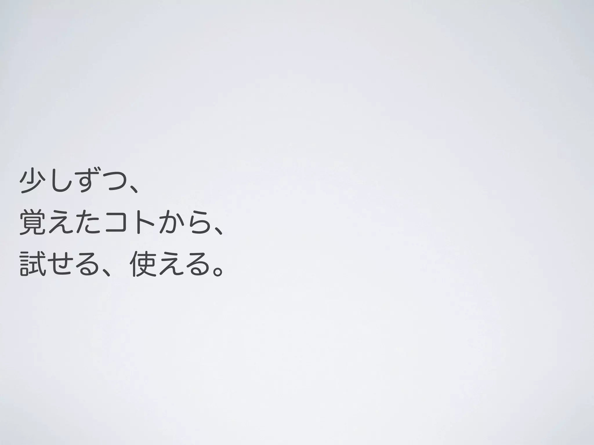 少しずつ、
覚えたコトから、
試せる、使える。

 