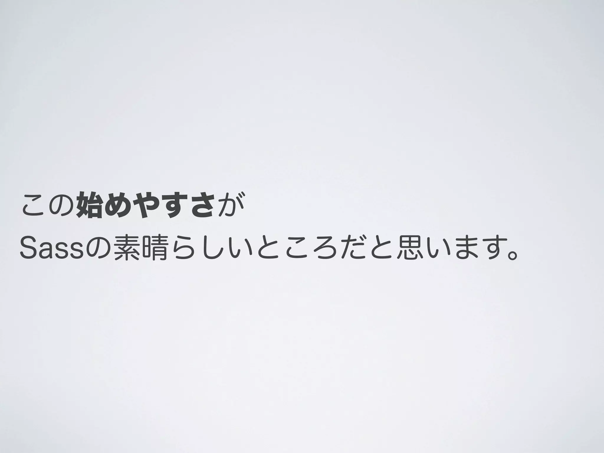 この始めやすさが
Sassの素晴らしいところだと思います。

 