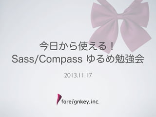 今日から使える！
Sass/Compass ゆるめ勉強会
2013.11.17

 