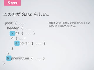 Sass
この方が Sass らしい｡
.post { ...
	 header { ...
	 	 > h1 { ... }
	 	 a { ...
	 	 	 &:hover { ... }
	 	 }
	 }
	 &.promotion ...