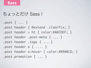 Sass
ちょっとだけ Sass！
.post { ... }
.post header { @extend .clearfix; }
.post header > h1 { color:#ABCDEF; }
.post header .pos...
