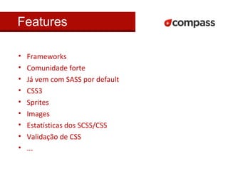 Features 
• Frameworks 
• Comunidade forte 
• Já vem com SASS por default 
• CSS3 
• Sprites 
• Images 
• Estatísticas dos SCSS/CSS 
• Validação de CSS 
• ... 
 