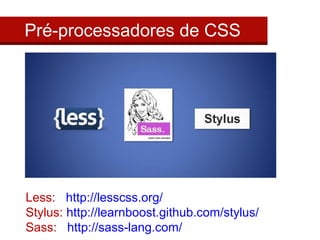 Pré-processadores de CSS 
Less: http://lesscss.org/ 
Stylus: http://learnboost.github.com/stylus/ 
Sass: http://sass-lang.com/ 
 