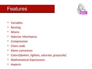 Features 
• Variables 
• Nesting 
• Mixins 
• Selector Inheritance 
• Compression 
• Clean code 
• Silent comments 
• Colors(darken, lighten, saturate, grayscale) 
• Mathematical Expressions 
• Imports 
 