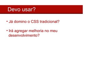 Devo usar?

• Já domino o CSS tradicional?

• Irá agregar melhoria no meu
  desenvolvimento?
 