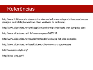 Referências
http://www.tidbits.com.br/desenvolvendo-css-de-forma-mais-produtiva-usando-sass
(imagem de instalação windows, fluxo variáveis de ambiente)

http://www.slideshare.net/chriseppstein/authoring-stylesheets-with-compass-sass

http://www.slideshare.net/hlb/sass-compass-7653212

http://www.slideshare.net/adantz/frontendentwicklung-mit-sass-compass

http://www.slideshare.net/verekia/deep-dive-into-css-preprocessors

http://compass-style.org/

http://sass-lang.com/
 
