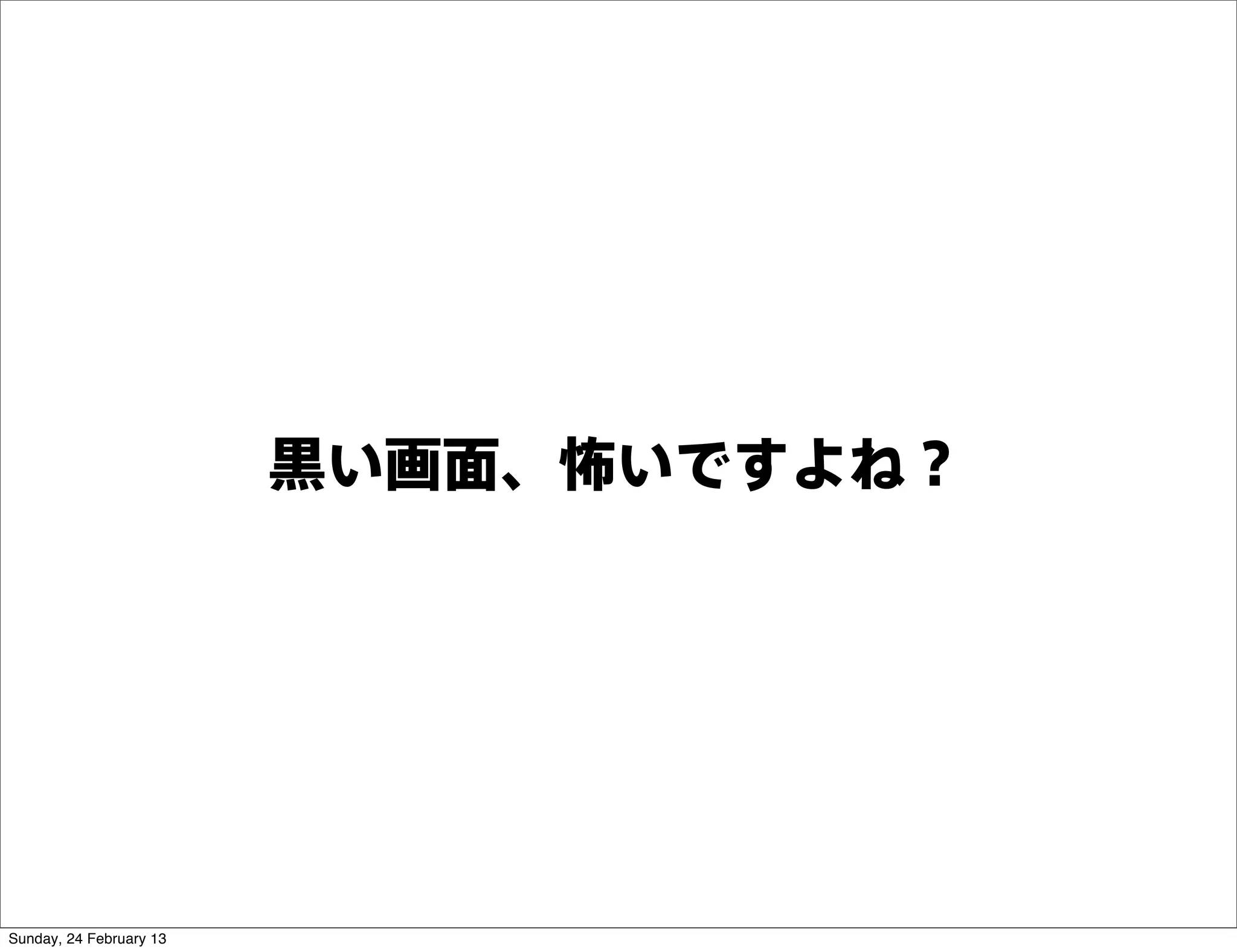 黒い画面、怖いですよね？




Sunday, 24 February 13
 