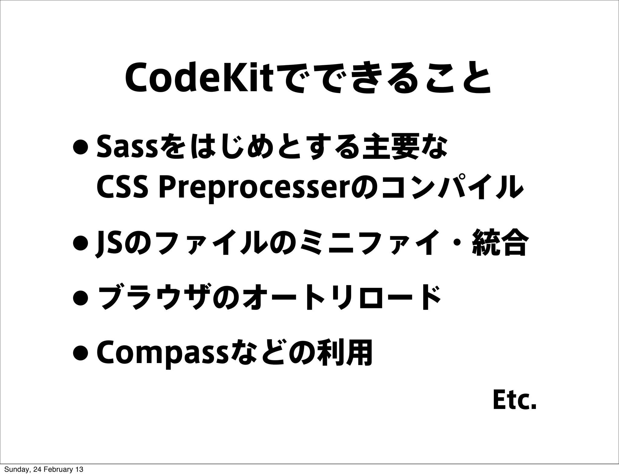 CodeKitでできること
                 • Sassをはじめとする主要な    
                         CSS Preprocesserのコンパイル

                 • JSのファイルのミニファイ・統合
                 • ブラウザのオートリロード
                 • Compassなどの利用
                                             Etc.

Sunday, 24 February 13
 