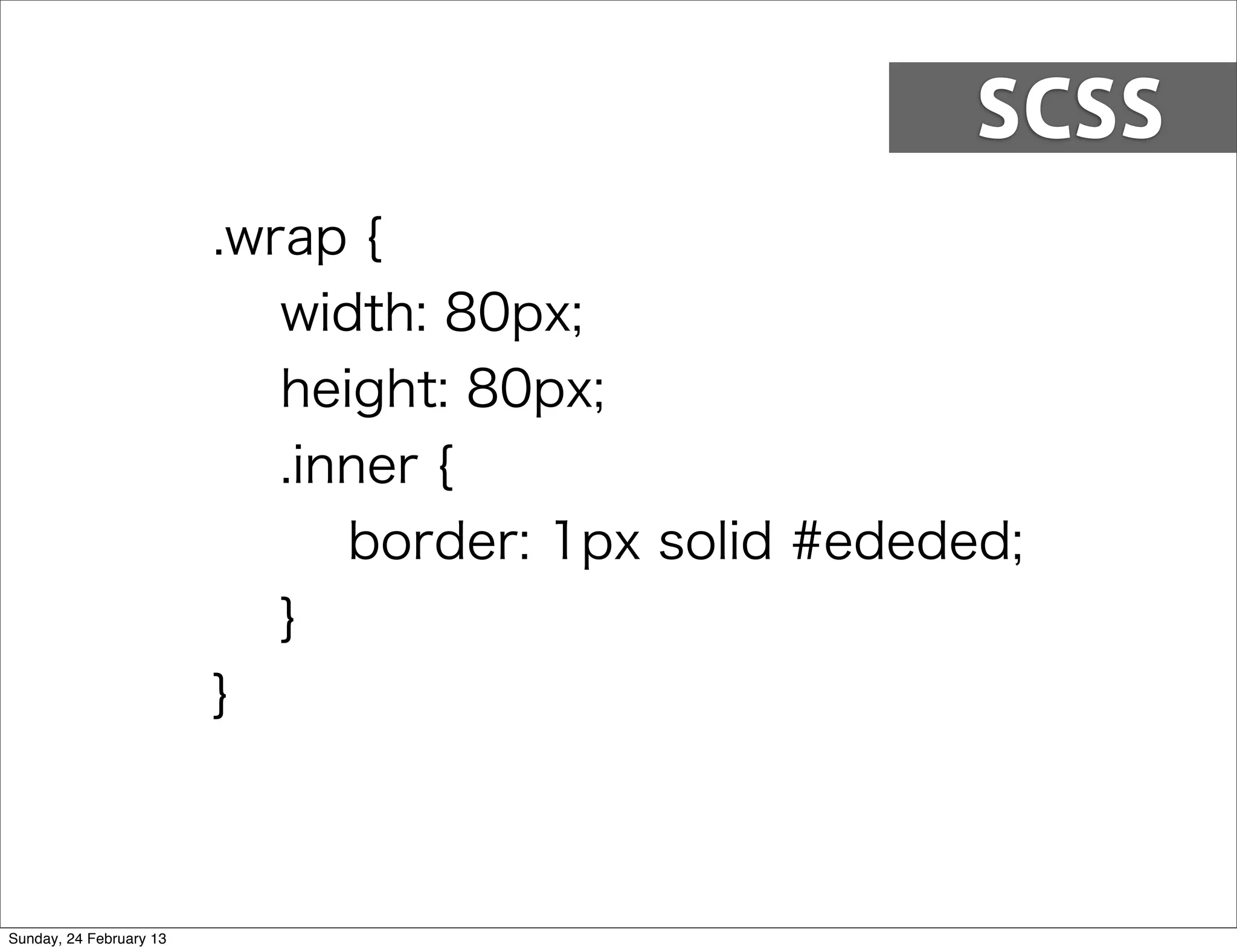 SCSS
                         .wrap {
                            width: 80px;
                            height: 80px;
                            .inner {
                               border: 1px solid #ededed;
                            }
                         }



Sunday, 24 February 13
 
