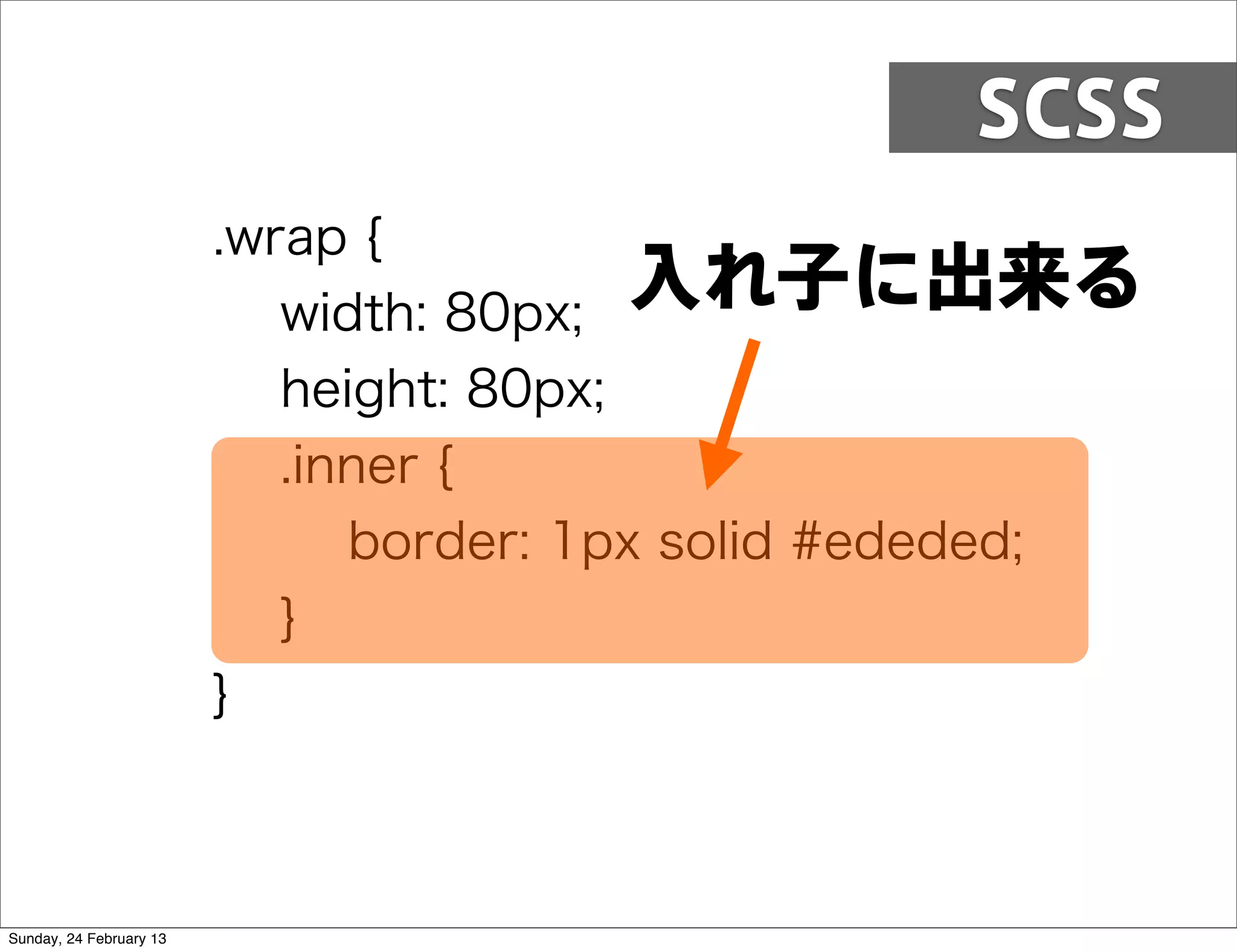 SCSS
                         .wrap {
                            width: 80px;
                                          入れ子に出来る
                            height: 80px;
                            .inner {
                               border: 1px solid #ededed;
                            }
                         }



Sunday, 24 February 13
 