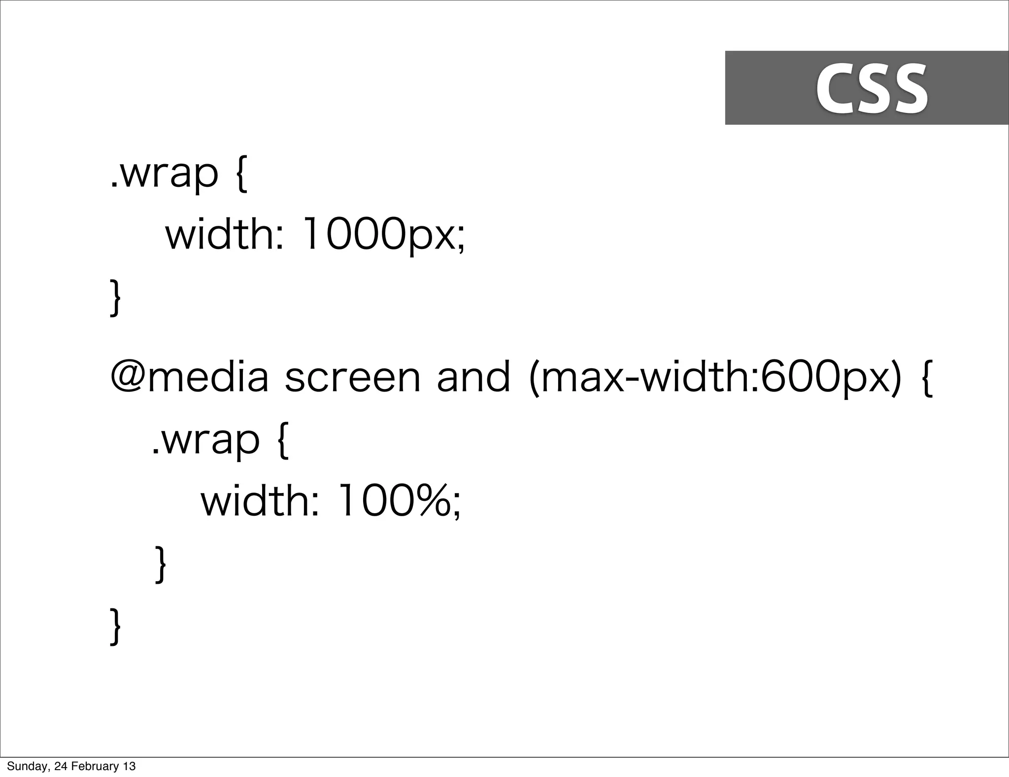 CSS
                 .wrap {
                    width: 1000px;
                 }
                 @media screen and (max-width:600px) {
                  .wrap {
                     width: 100%;
                   }
                 }


Sunday, 24 February 13
 