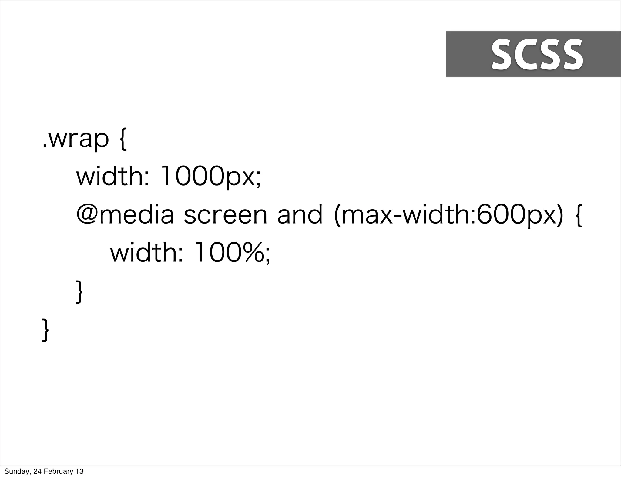 SCSS

          .wrap {
             width: 1000px;
             @media screen and (max-width:600px) {
                width: 100%;
             }
          }




Sunday, 24 February 13
 