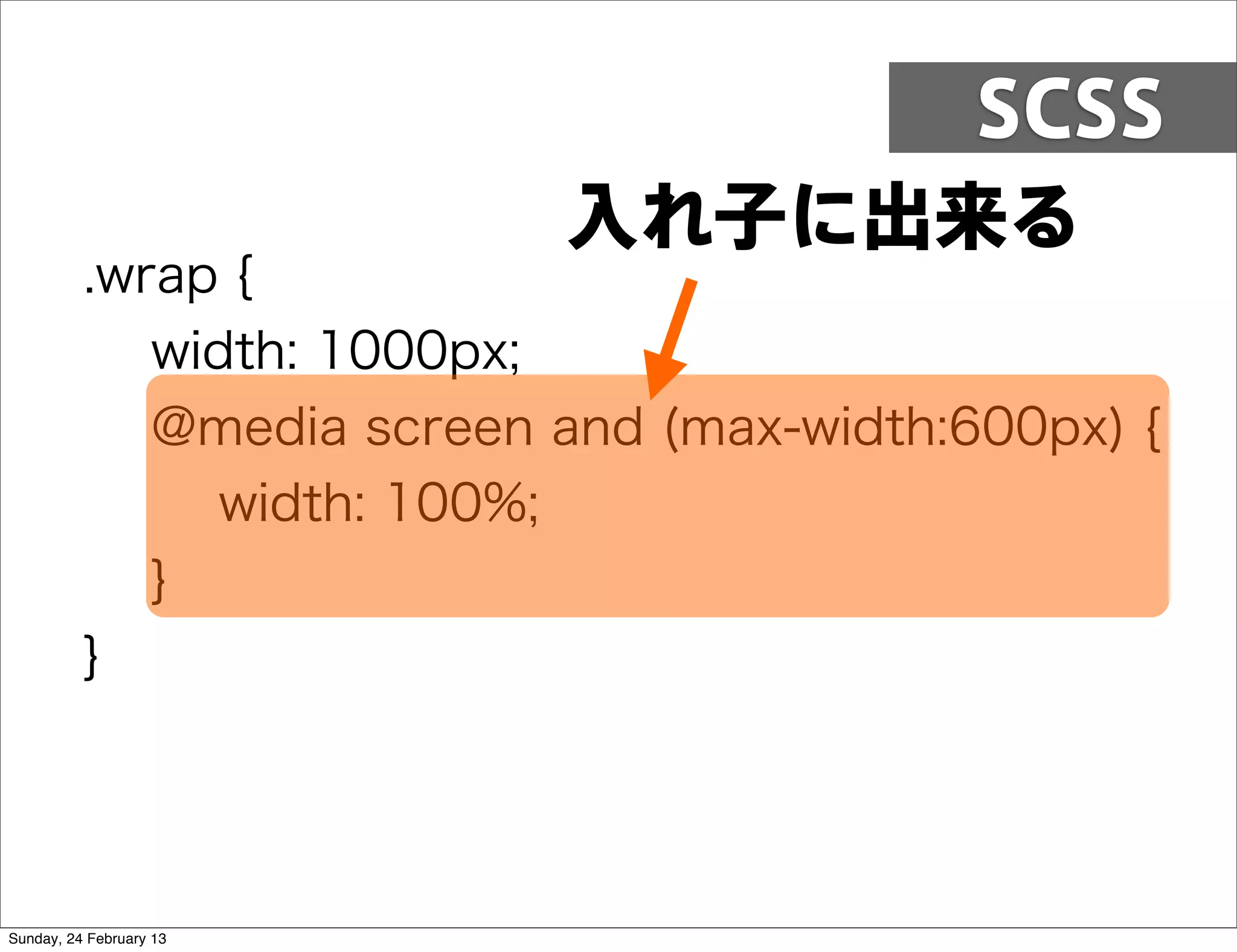 SCSS
                           入れ子に出来る
          .wrap {
             width: 1000px;
             @media screen and (max-width:600px) {
                width: 100%;
             }
          }




Sunday, 24 February 13
 