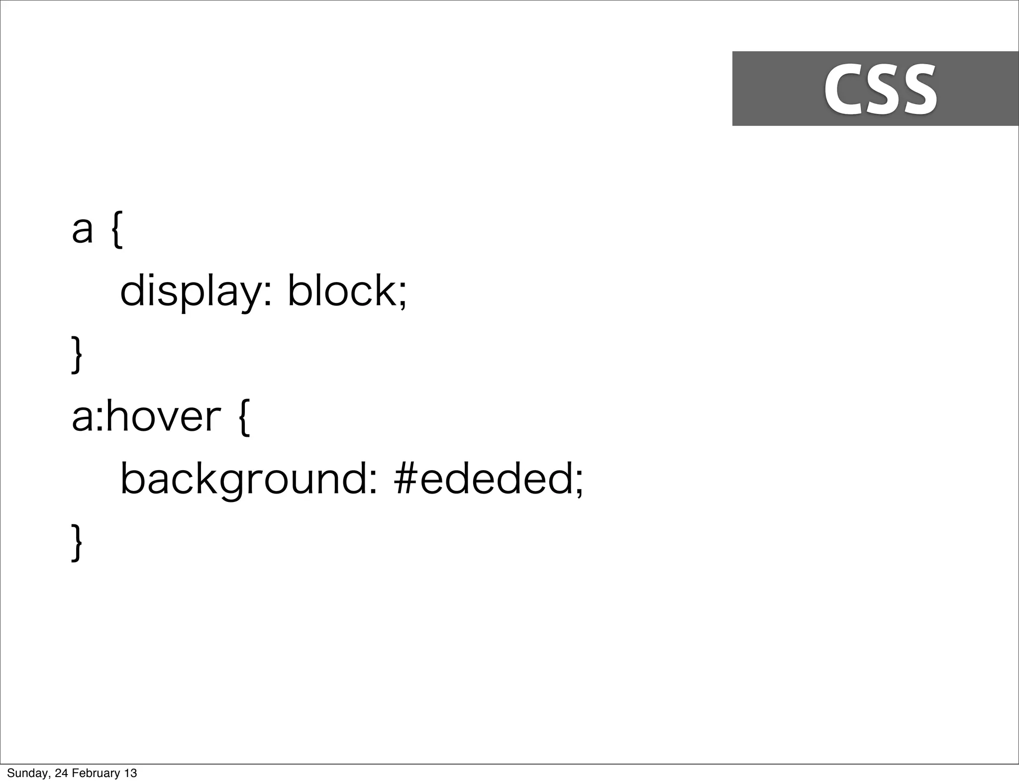 CSS

          a{
             display: block;
          }
          a:hover {
             background: #ededed;
          }




Sunday, 24 February 13
 