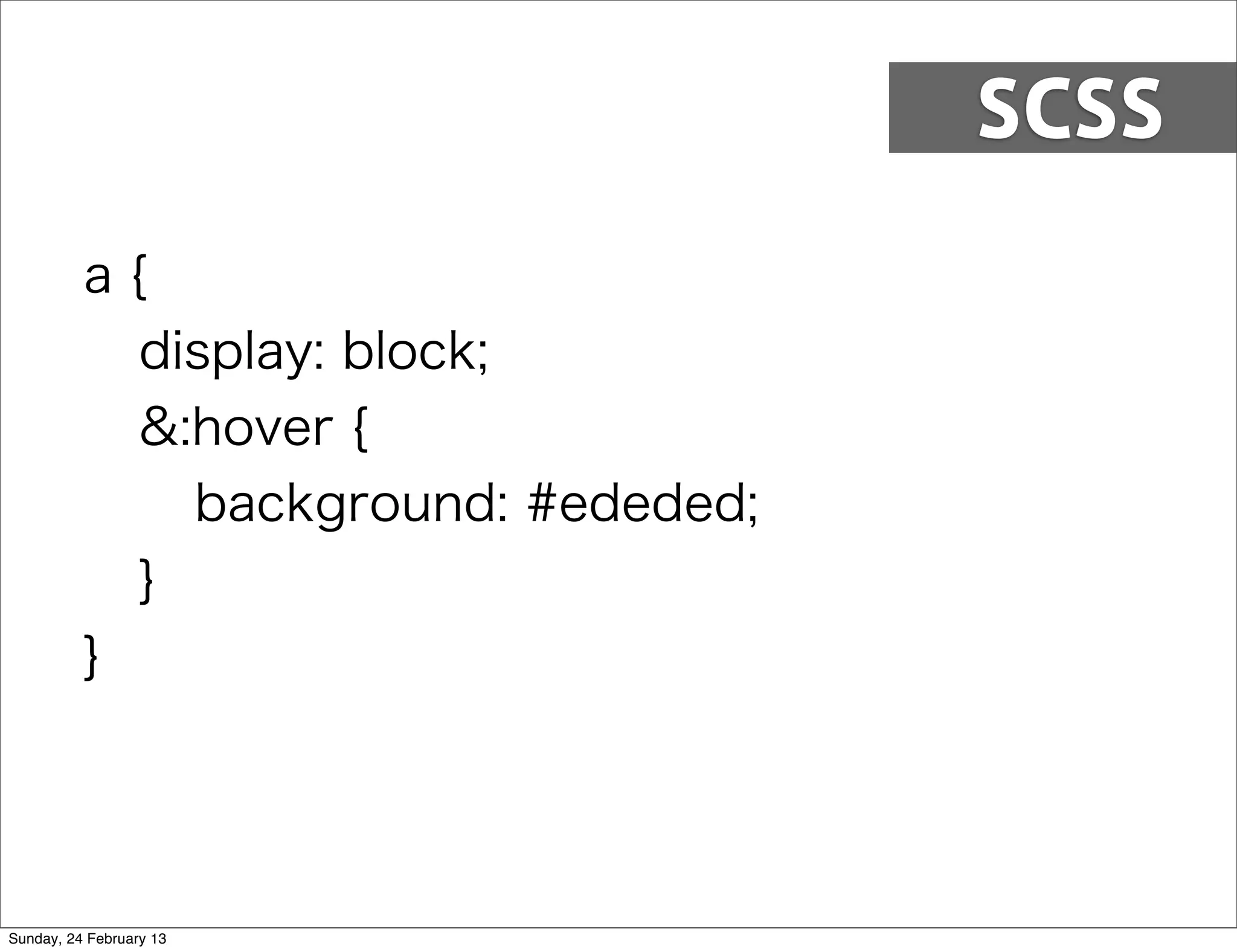 SCSS

          a{
            display: block;
            &:hover {
              background: #ededed;
            }
          }




Sunday, 24 February 13
 