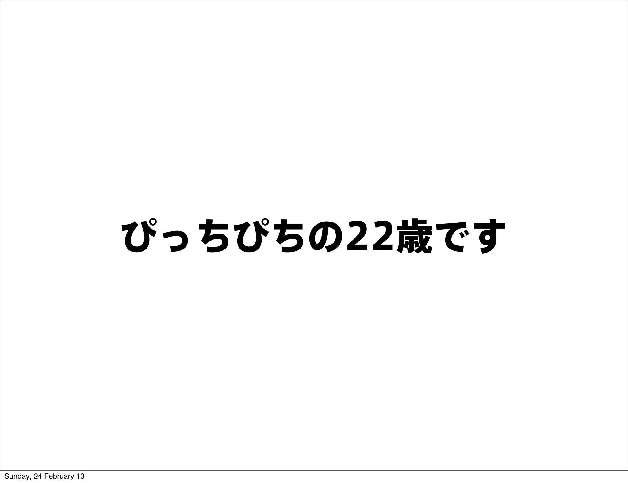 ぴっちぴちの22歳です




Sunday, 24 February 13
 