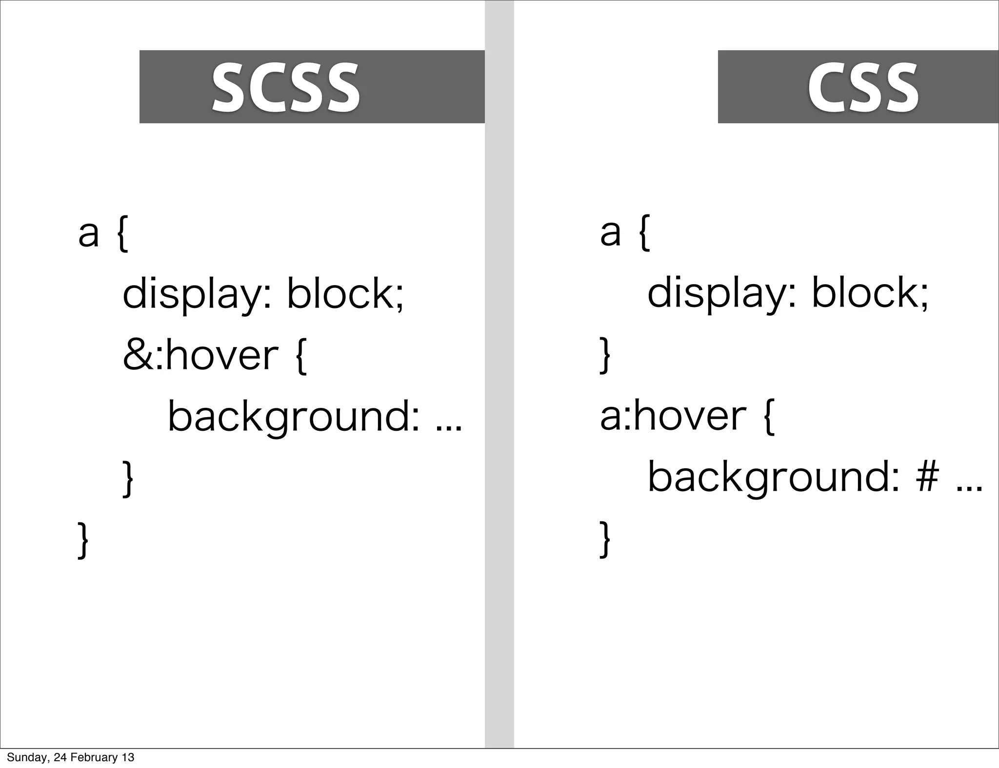 SCSS               CSS

            a{                    a{
              display: block;        display: block;
              &:hover {           }
                background: ...   a:hover {
              }                      background: # ...
            }                     }




Sunday, 24 February 13
 
