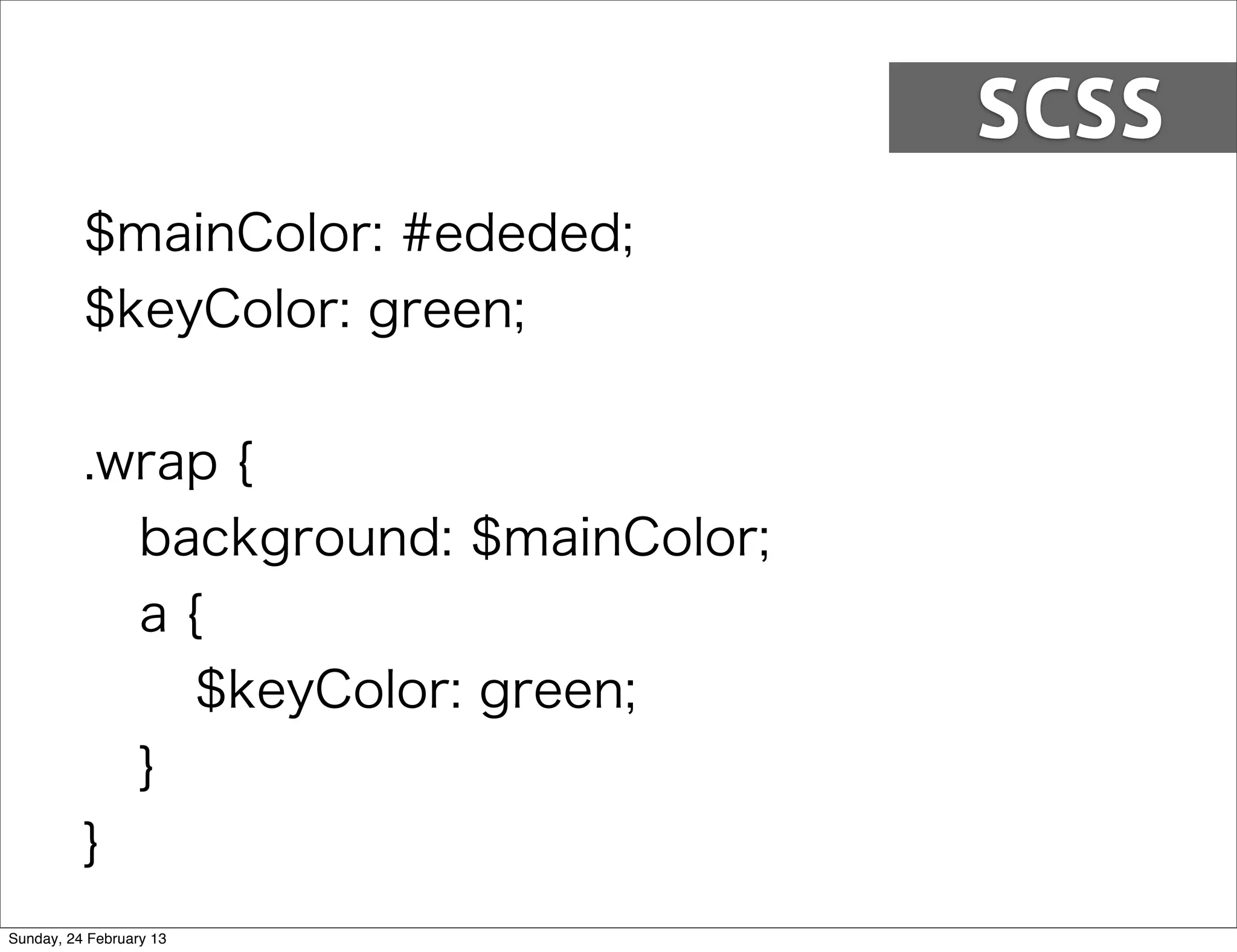 SCSS
          $mainColor: #ededed;
          $keyColor: green;


          .wrap {
            background: $mainColor;
            a{
              $keyColor: green;
            }
          }
Sunday, 24 February 13
 