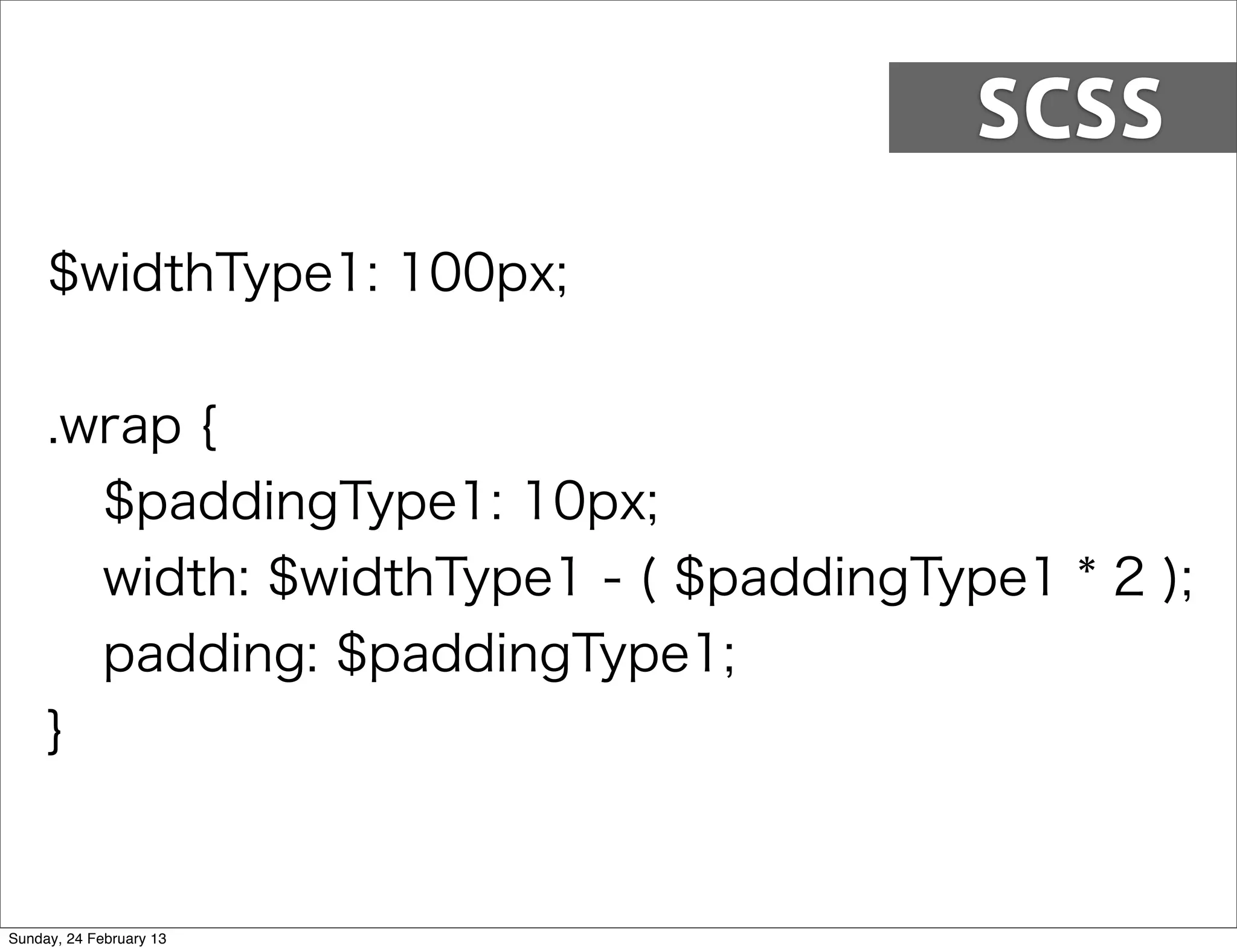 SCSS
     $widthType1: 100px;


     .wrap {
       $paddingType1: 10px;
       width: $widthType1 - ( $paddingType1 * 2 );
       padding: $paddingType1;
     }


Sunday, 24 February 13
 