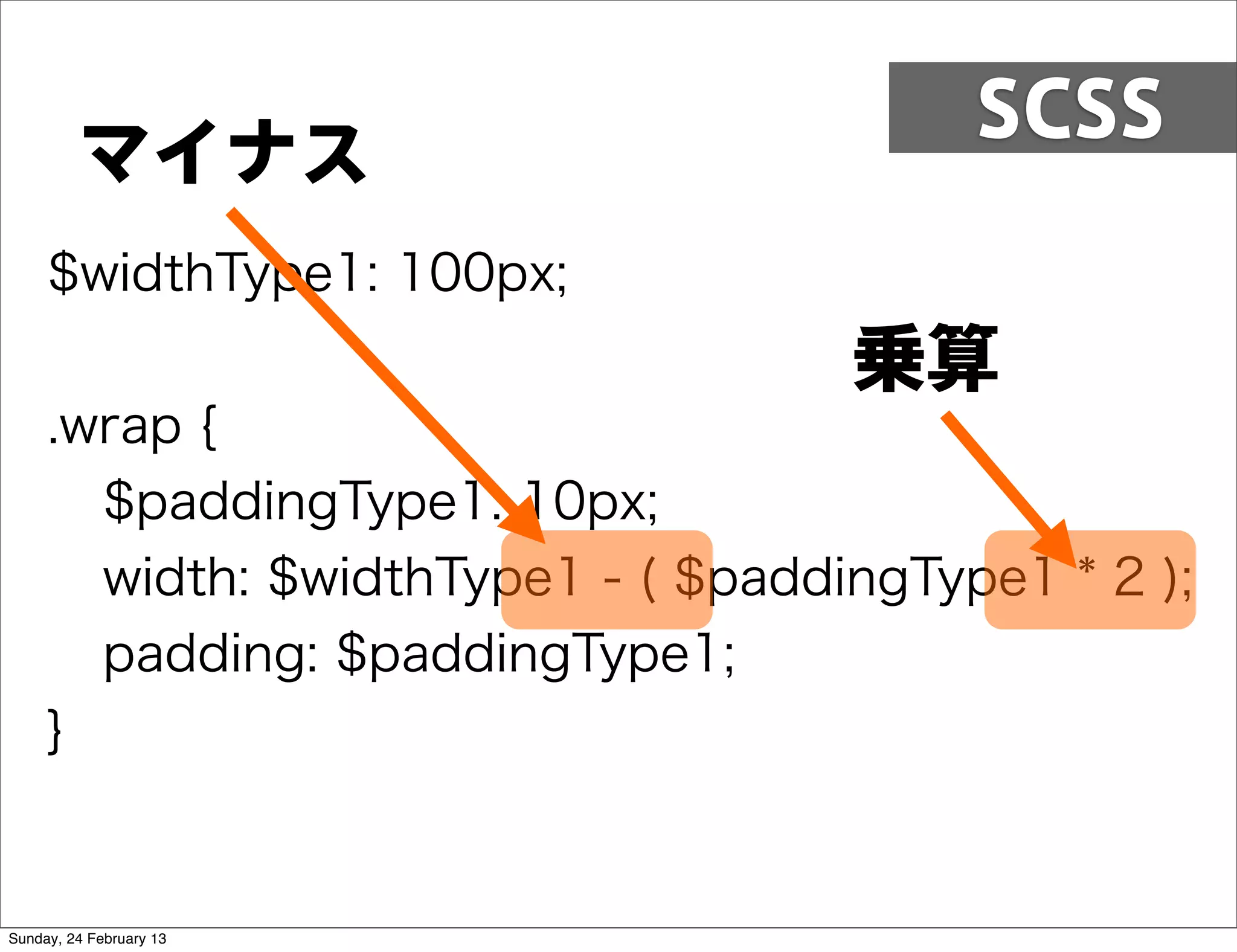 SCSS
         マイナス
     $widthType1: 100px;
                                    乗算
     .wrap {
       $paddingType1: 10px;
       width: $widthType1 - ( $paddingType1 * 2 );
       padding: $paddingType1;
     }


Sunday, 24 February 13
 