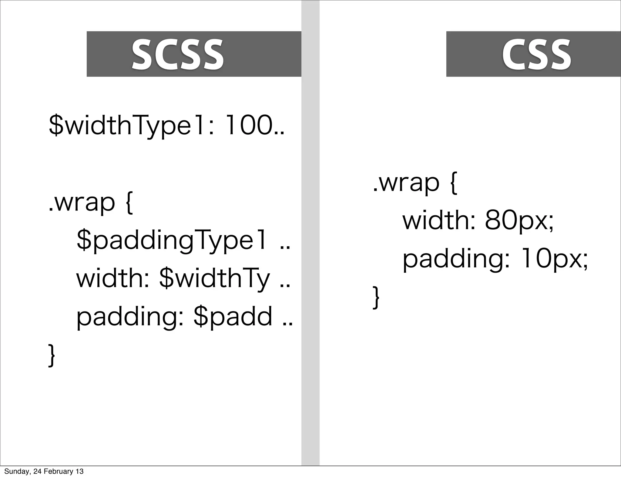 SCSS               CSS
            $widthType1: 100..

                                   .wrap {
            .wrap {
                                     width: 80px;
              $paddingType1 ..
                                     padding: 10px;
              width: $widthTy ..
                                   }
              padding: $padd ..
            }



Sunday, 24 February 13
 
