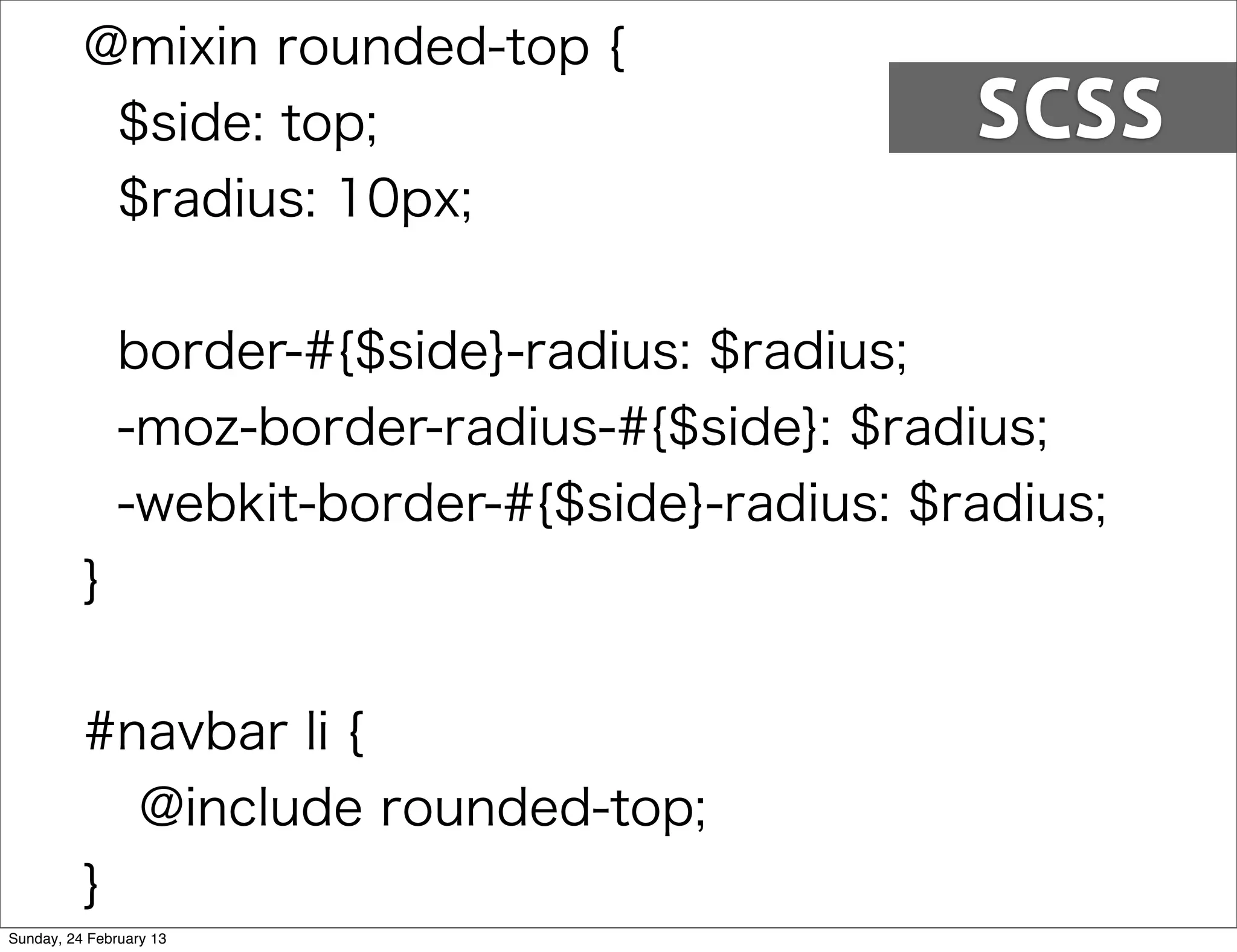@mixin rounded-top {
           $side: top;                           SCSS
           $radius: 10px;


               border-#{$side}-radius: $radius;
               -moz-border-radius-#{$side}: $radius;
               -webkit-border-#{$side}-radius: $radius;
          }


          #navbar li {
            @include rounded-top;
          }
Sunday, 24 February 13
 