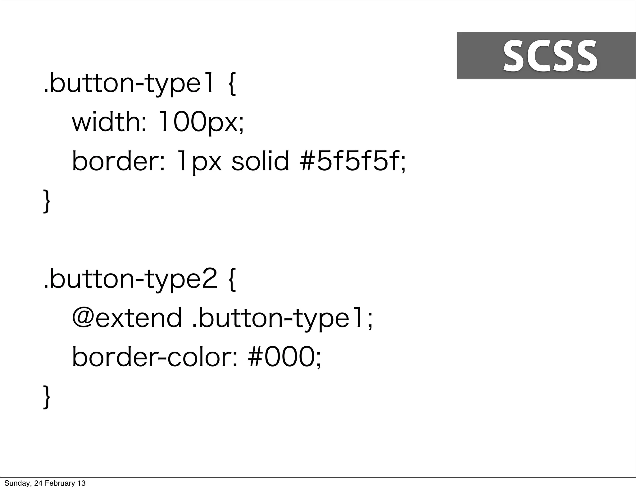 SCSS
          .button-type1 {
            width: 100px;
            border: 1px solid #5f5f5f;
          }


          .button-type2 {
            @extend .button-type1;
            border-color: #000;
          }


Sunday, 24 February 13
 