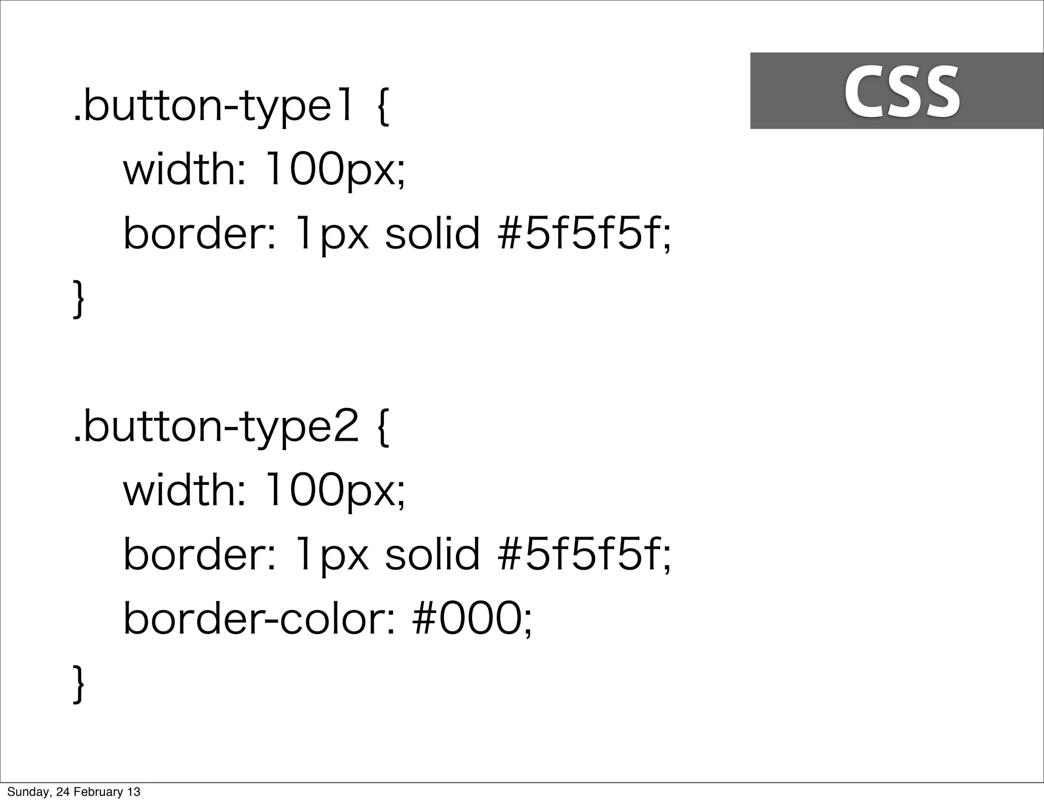 .button-type1 {                CSS
            width: 100px;
            border: 1px solid #5f5f5f;
          }


          .button-type2 {
            width: 100px;
            border: 1px solid #5f5f5f;
            border-color: #000;
          }

Sunday, 24 February 13
 