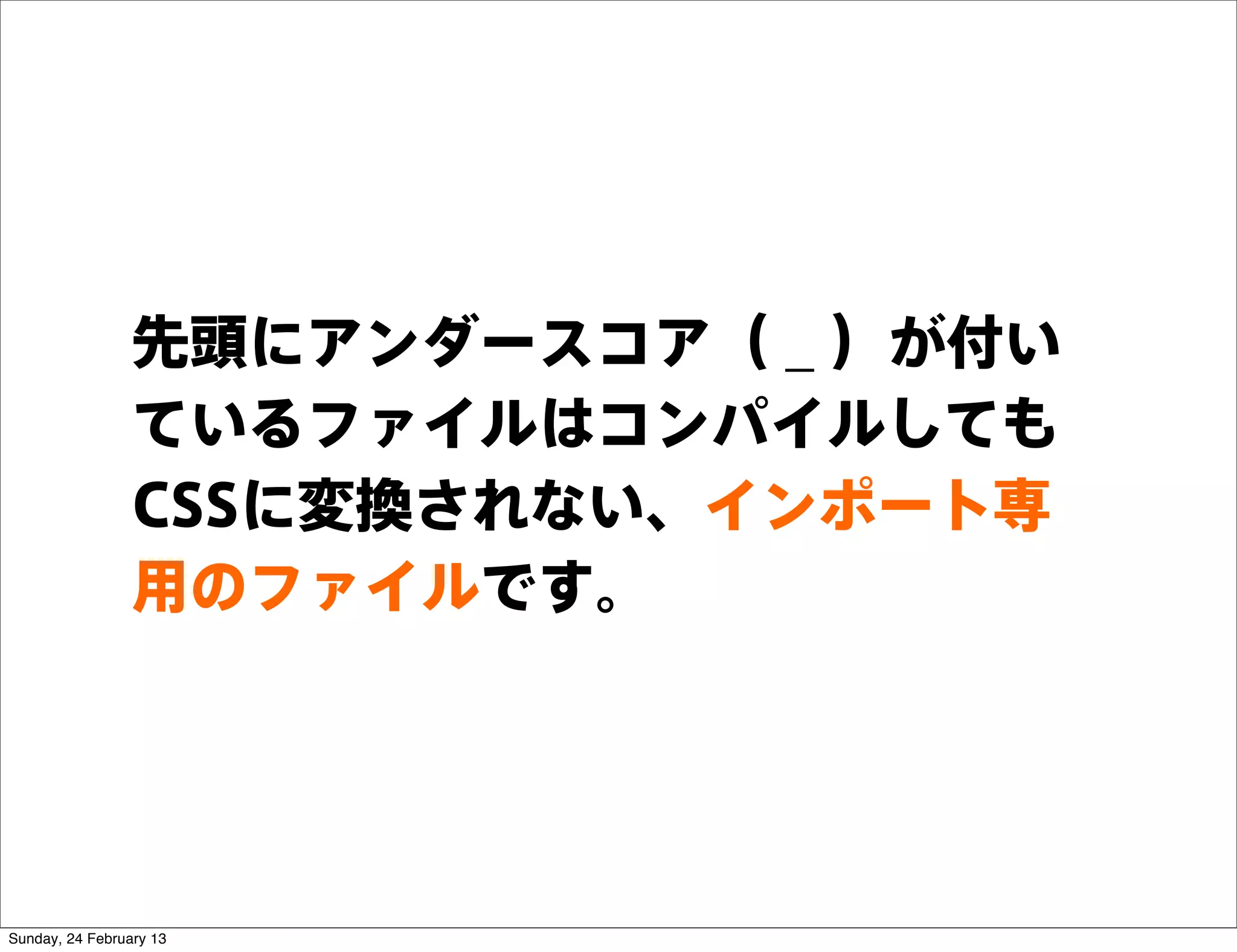 先頭にアンダースコア（ _ ）が付い
                 ているファイルはコンパイルしても
                 CSSに変換されない、インポート専
                 用のファイルです。




Sunday, 24 February 13
 