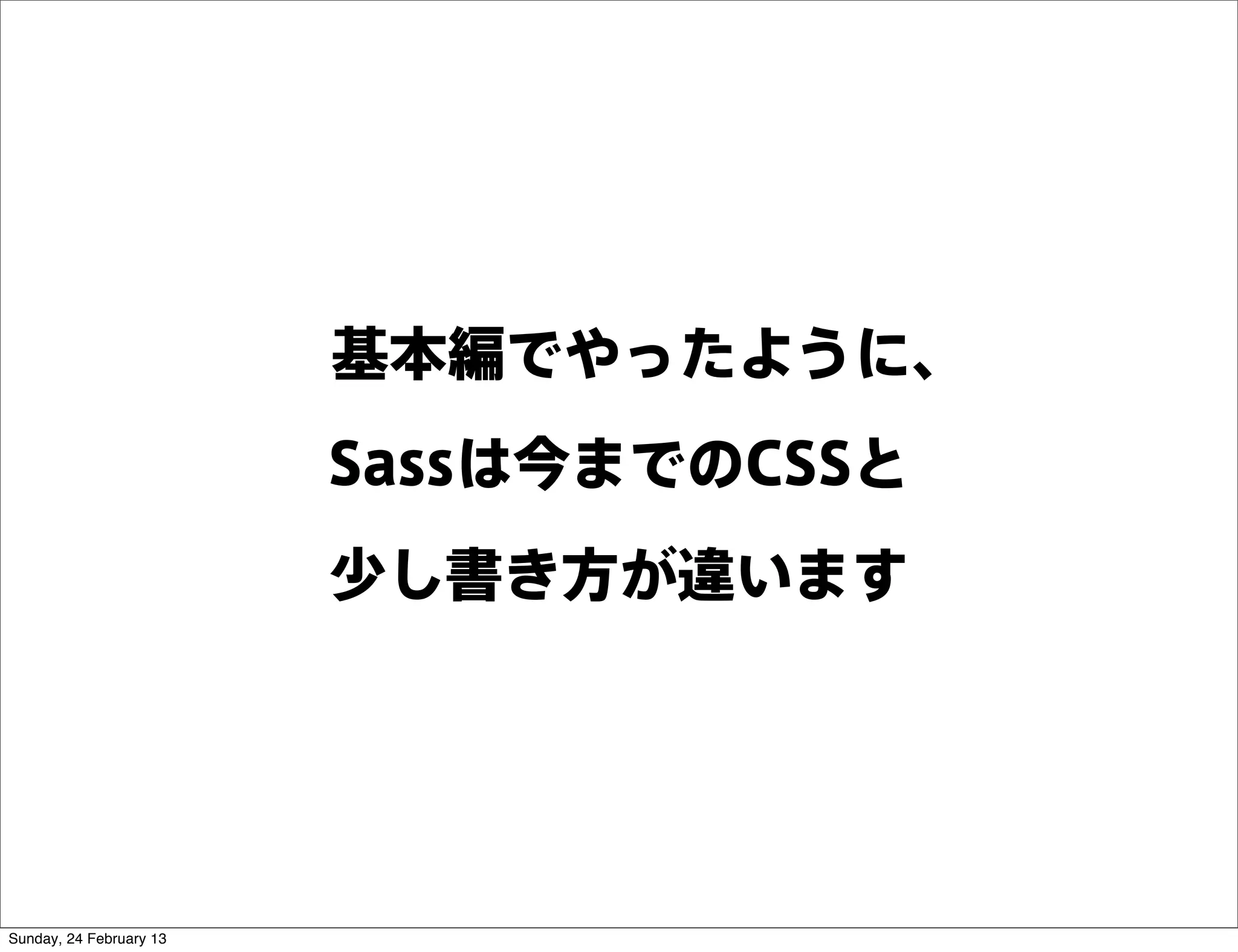 基本編でやったように、
                         Sassは今までのCSSと
                         少し書き方が違います




Sunday, 24 February 13
 