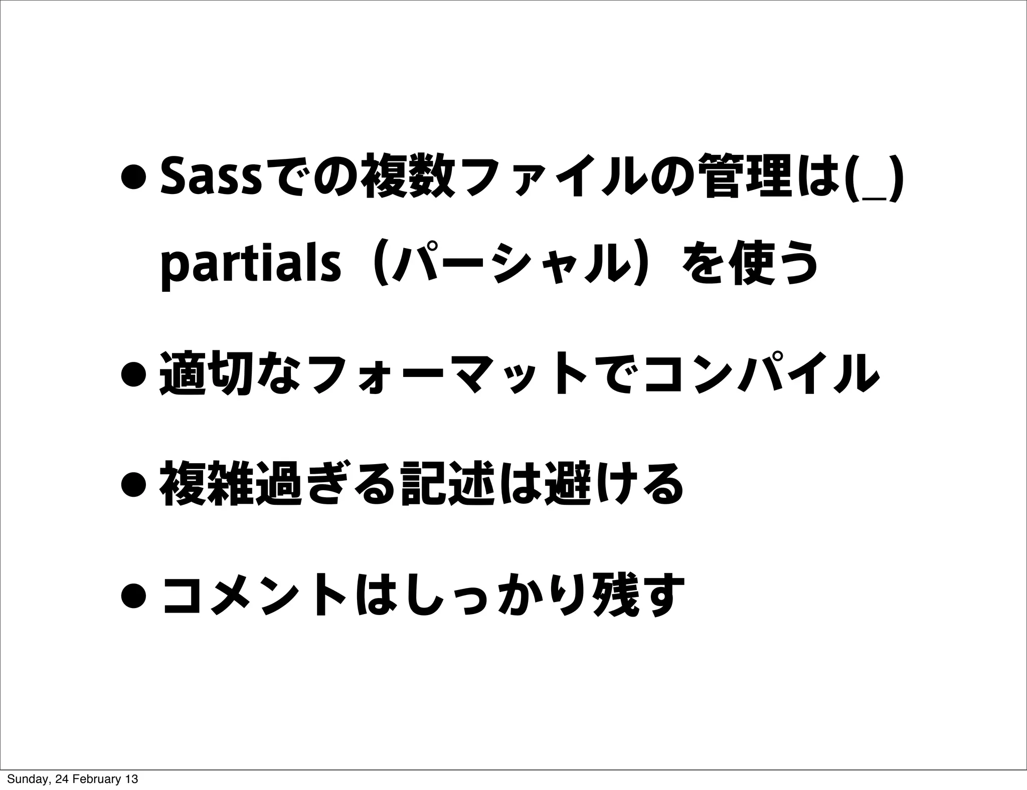 • Sassでの複数ファイルの管理は(_)
                         partials（パーシャル）を使う

                 • 適切なフォーマットでコンパイル
                 • 複雑過ぎる記述は避ける
                 • コメントはしっかり残す
Sunday, 24 February 13
 