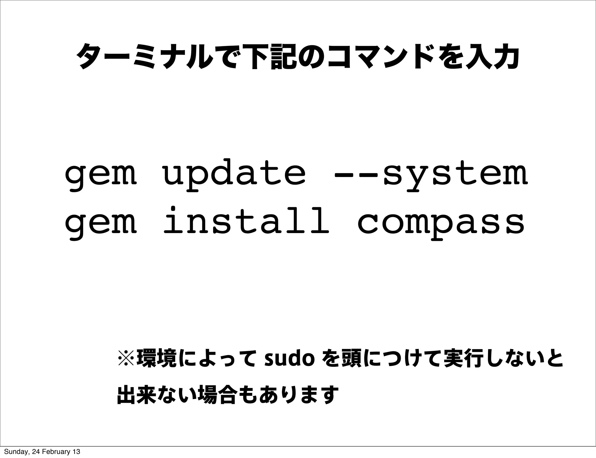 ターミナルで下記のコマンドを入力



                gem update --system
                gem install compass


                         ※環境によって sudo を頭につけて実行しないと
                         出来ない場合もあります

Sunday, 24 February 13
 