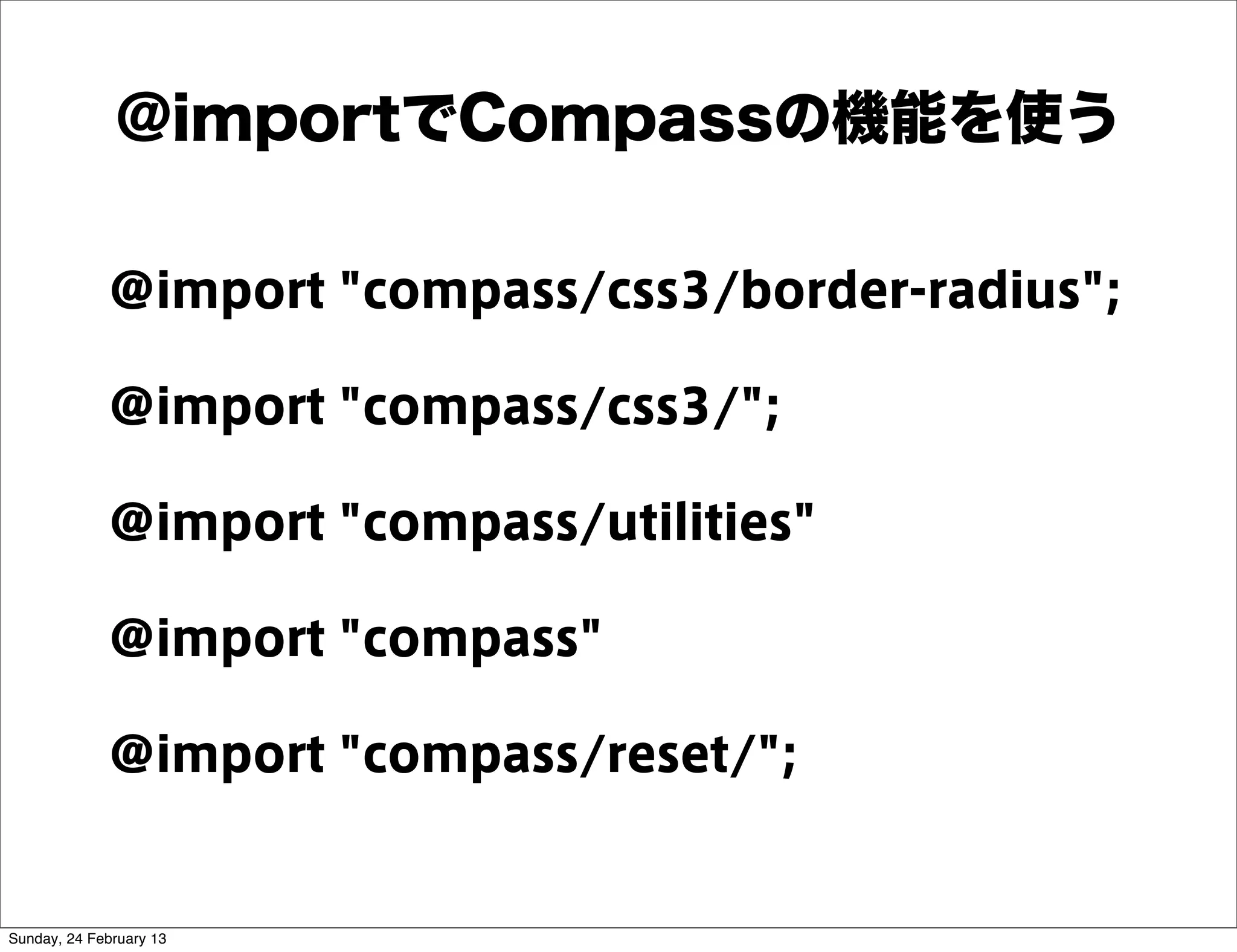 @importでCompassの機能を使う

             @import "compass/css3/border-radius";

             @import "compass/css3/";

             @import "compass/utilities"

             @import "compass"

             @import "compass/reset/";


Sunday, 24 February 13
 