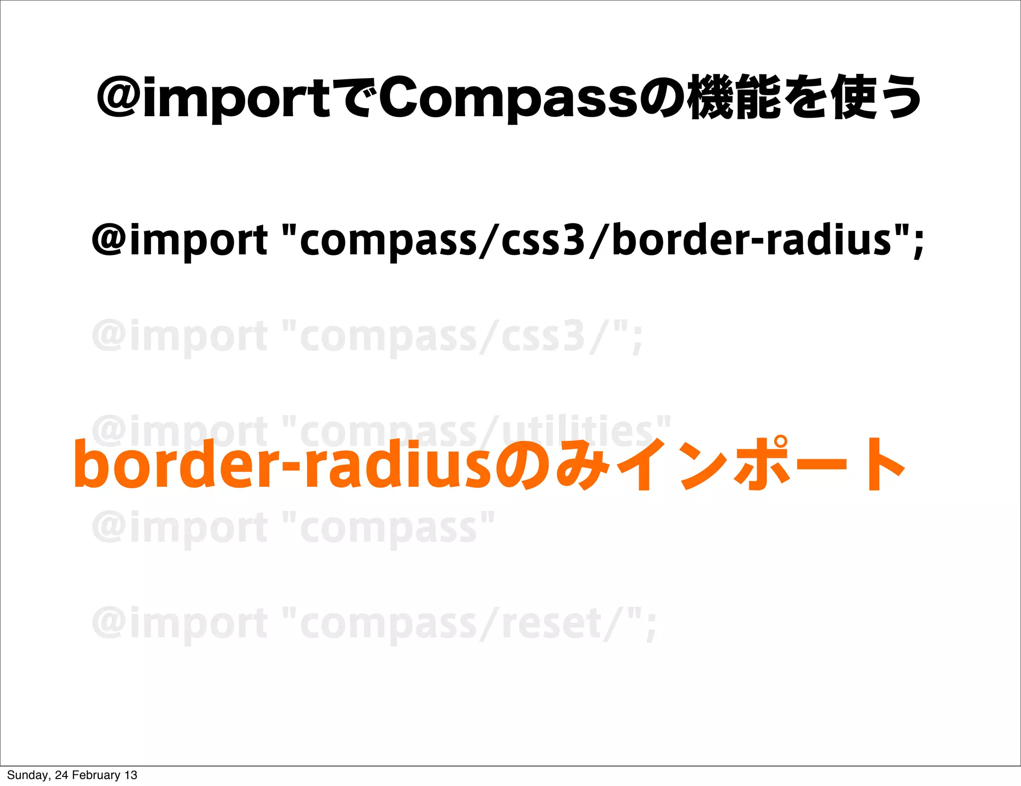@importでCompassの機能を使う

             @import "compass/css3/border-radius";

             @import "compass/css3/";

             @import "compass/utilities"
          border-radiusのみインポート
             @import "compass"

             @import "compass/reset/";


Sunday, 24 February 13
 