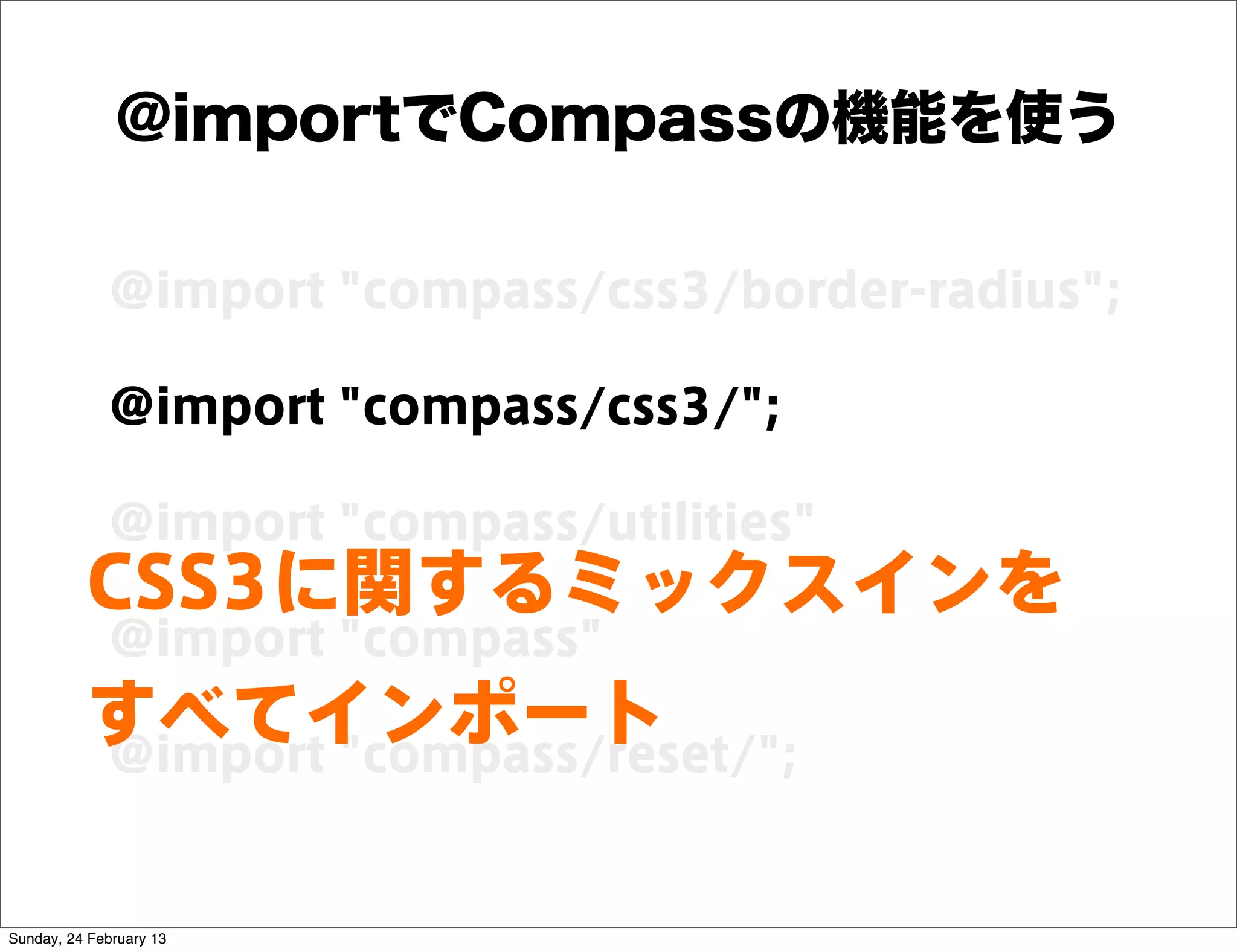 @importでCompassの機能を使う

             @import "compass/css3/border-radius";

             @import "compass/css3/";

             @import "compass/utilities"
          CSS3に関するミックスインを
             @import "compass"
          すべてインポート
          @import "compass/reset/";


Sunday, 24 February 13
 
