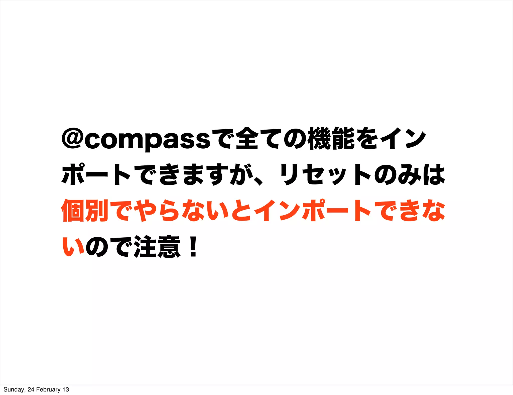 @compassで全ての機能をイン
                   ポートできますが、リセットのみは
                   個別でやらないとインポートできな
                   いので注意！




Sunday, 24 February 13
 