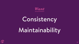 12
Want
Consistency
Maintainability
 
