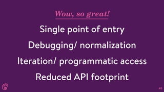 40
Wow, so great!
Single point of entry
Debugging/ normalization
Iteration/ programmatic access
Reduced API footprint
 