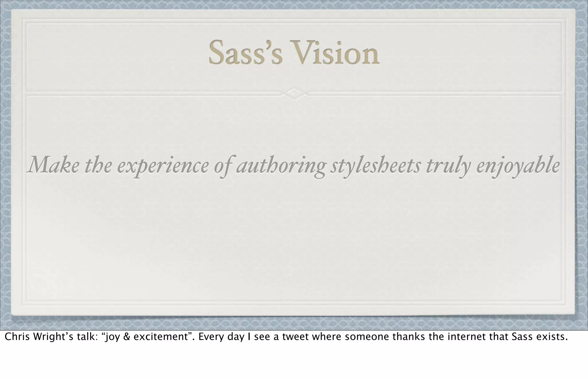 Sass’s Vision
Make the experience of authoring stylesheets truly enjoyable
Chris Wright’s talk: “joy & excitement”. Every day I see a tweet where someone thanks the internet that Sass exists.
 