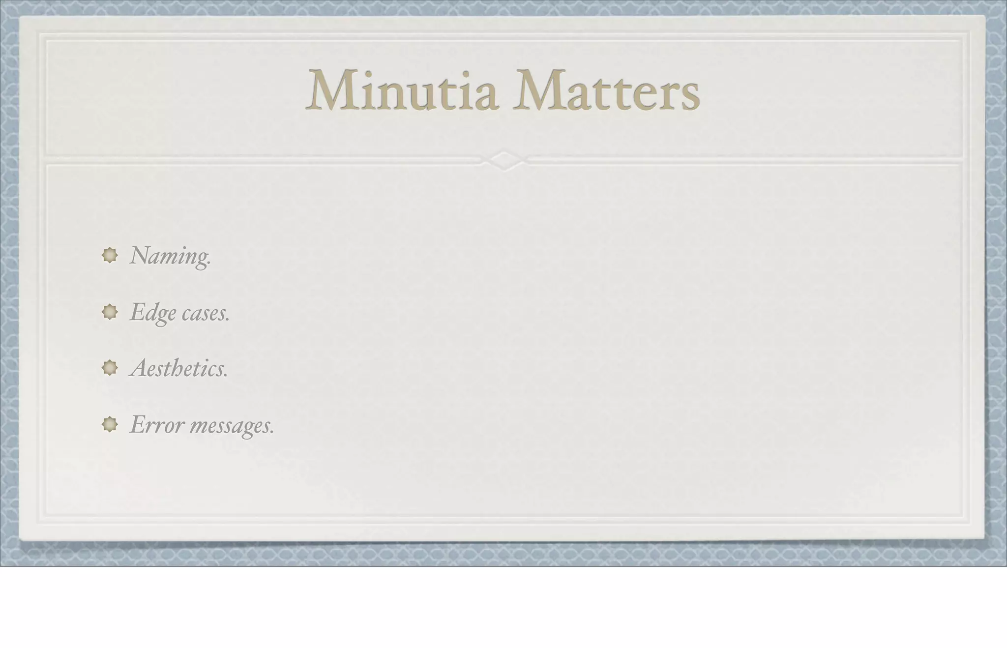Minutia Matters
Naming.
Edge cases.
Aesthetics.
Error messages.
 