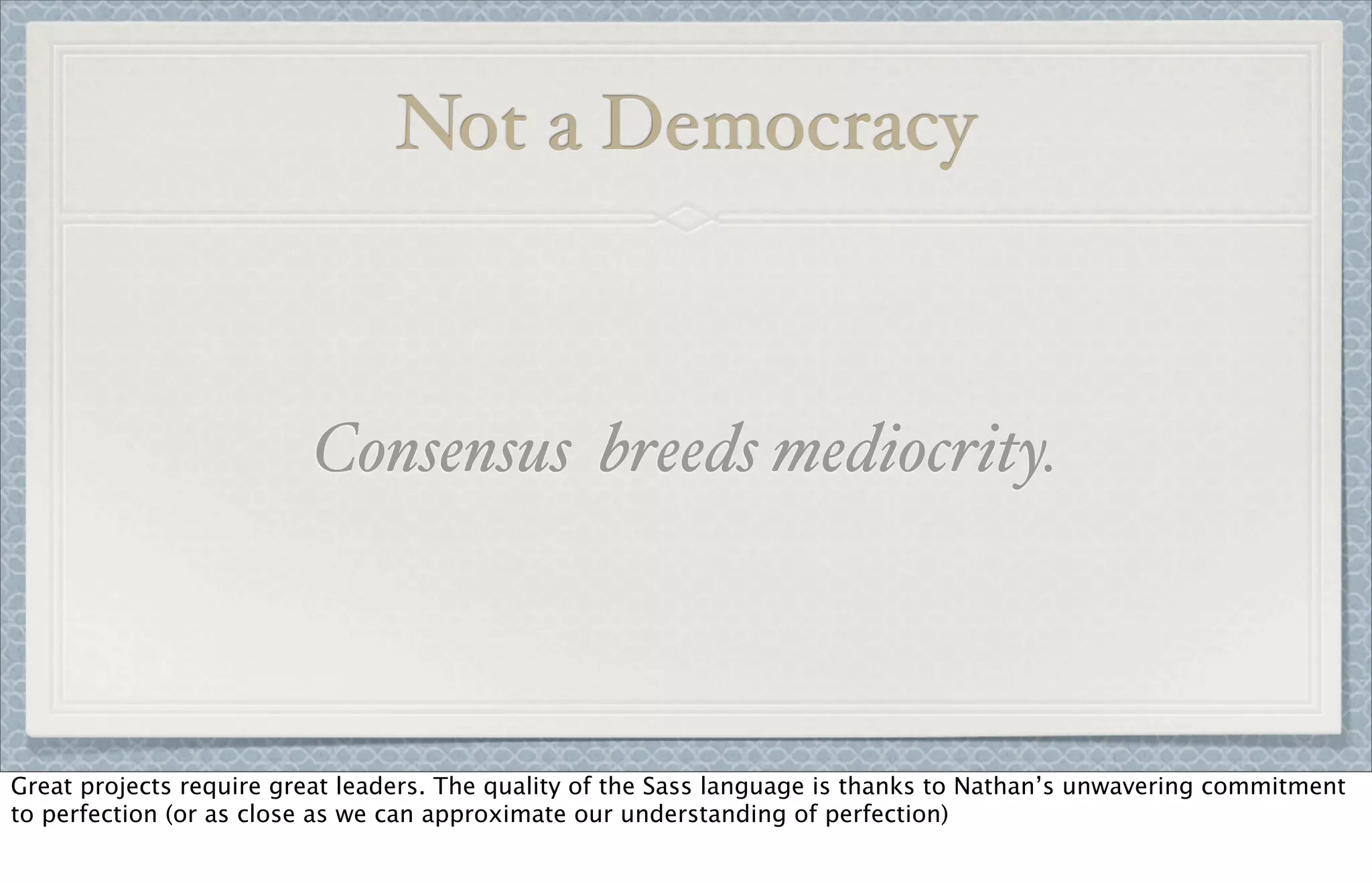 Not a Democracy
Consensus breeds mediocrity.
Great projects require great leaders. The quality of the Sass language is thanks to Nathan’s unwavering commitment
to perfection (or as close as we can approximate our understanding of perfection)
 