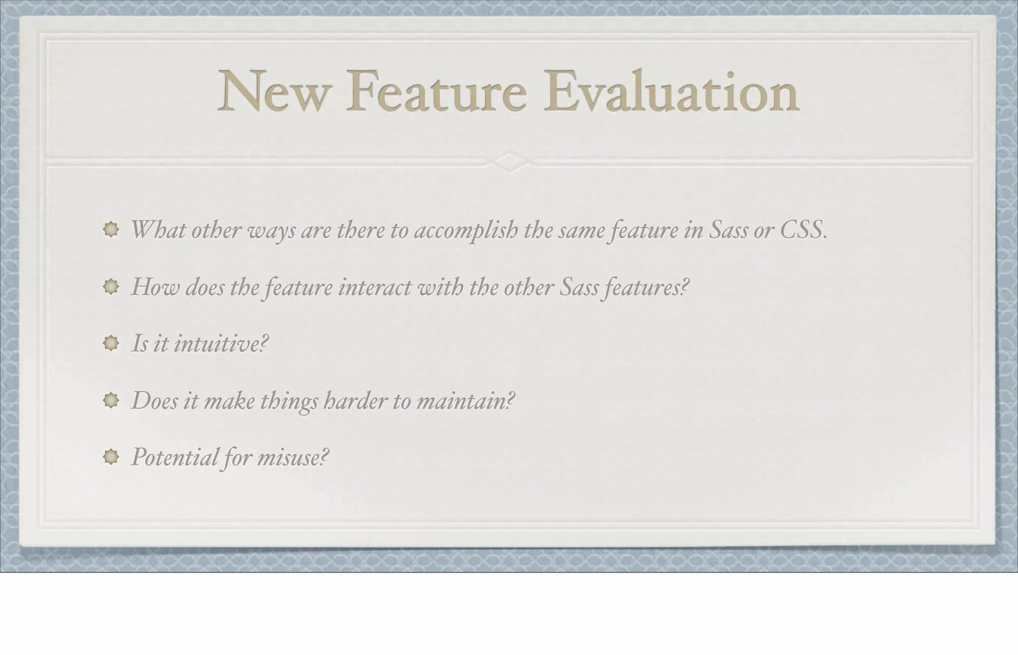 New Feature Evaluation
What other ways are there to accomplish the same feature in Sass or CSS.
How does the feature interact with the other Sass features?
Is it intuitive?
Does it make things harder to maintain?
Potential for misuse?
 