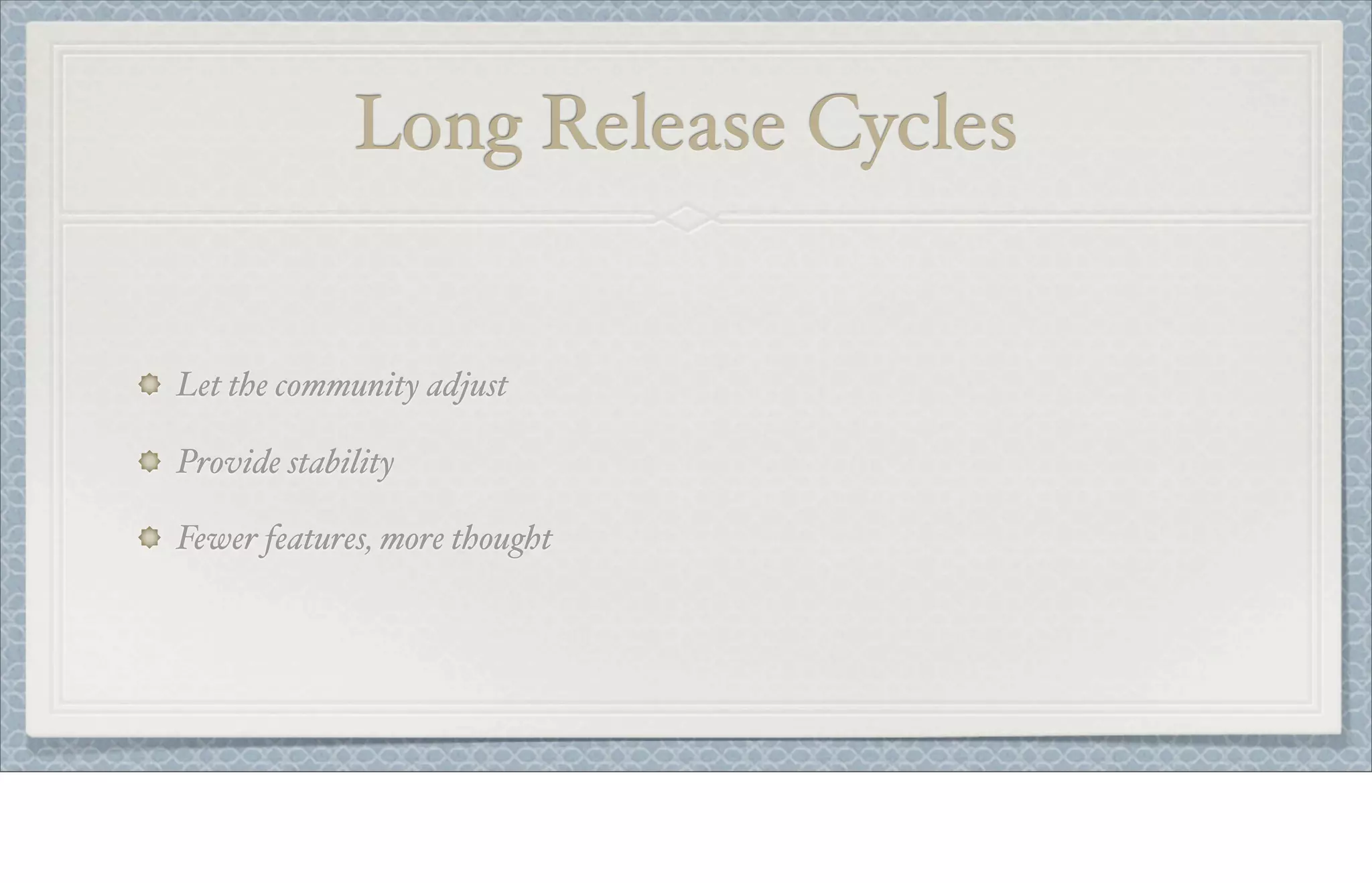 Long Release Cycles
Let the community adjust
Provide stability
Fewer features, more thought
 