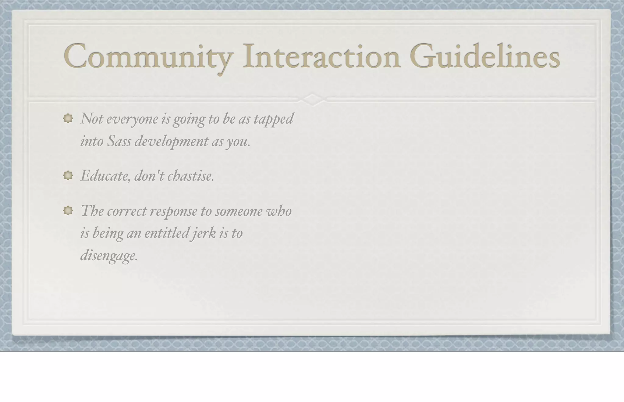 Community Interaction Guidelines
Not everyone is going to be as tapped
into Sass development as you.
Educate, don't chastise.
The correct response to someone who
is being an entitled jerk is to
disengage.
 