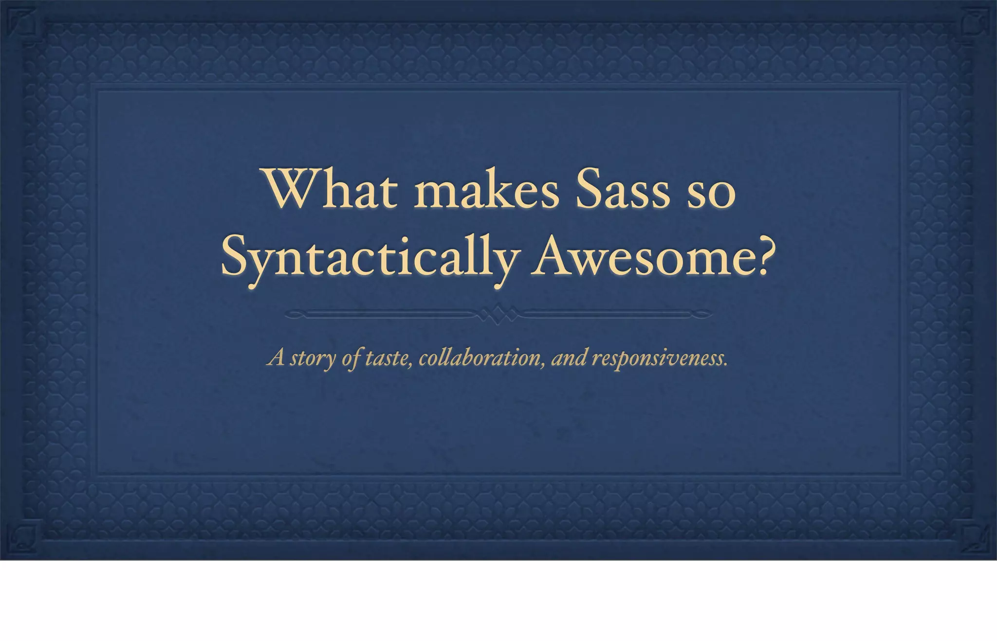 What makes Sass so
Syntactically Awesome?
A story of taste, co!aboration, and responsiveness.
 