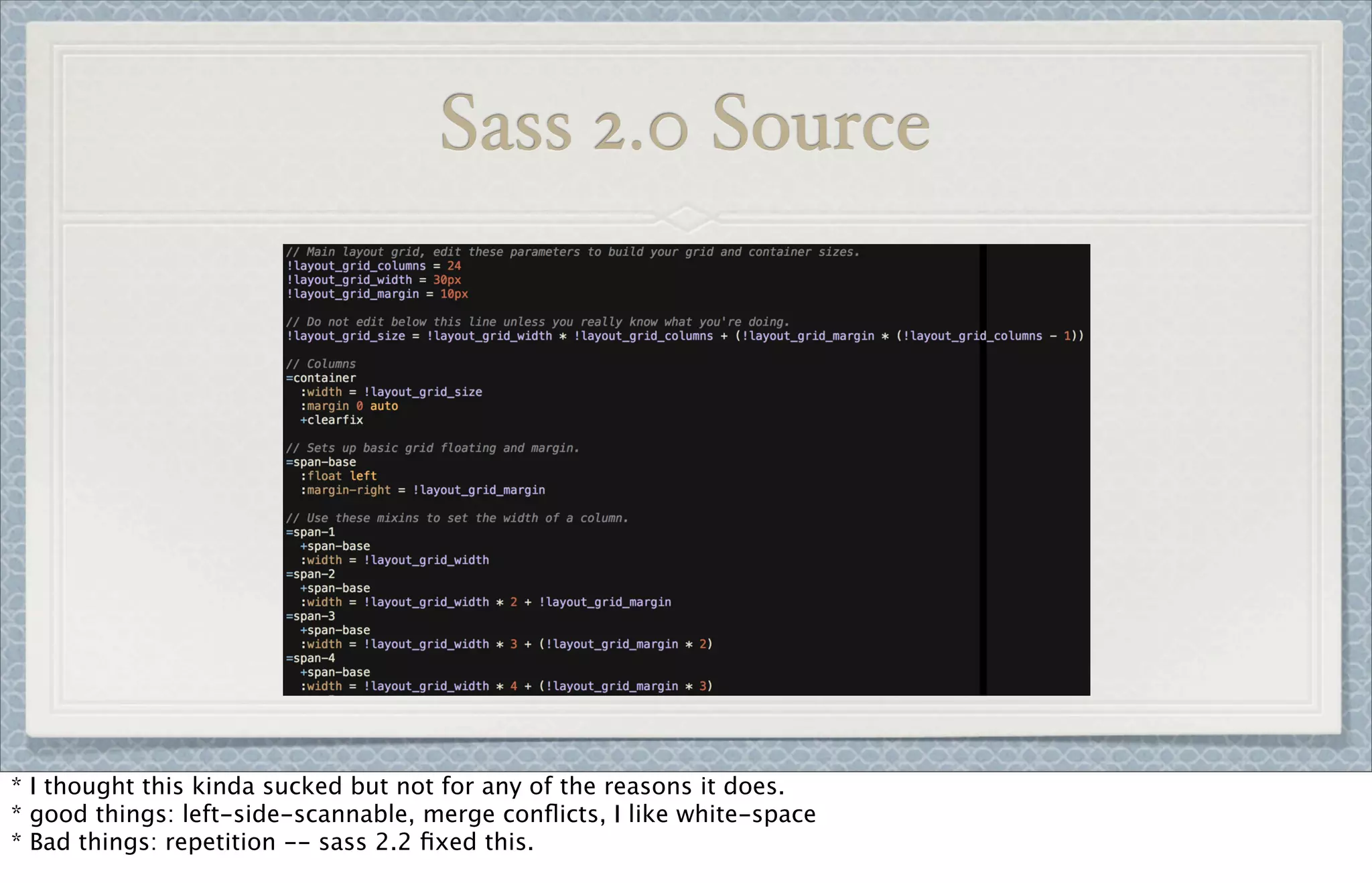 Sass 2.0 Source
* I thought this kinda sucked but not for any of the reasons it does.
* good things: left-side-scannable, merge conﬂicts, I like white-space
* Bad things: repetition -- sass 2.2 ﬁxed this.
 
