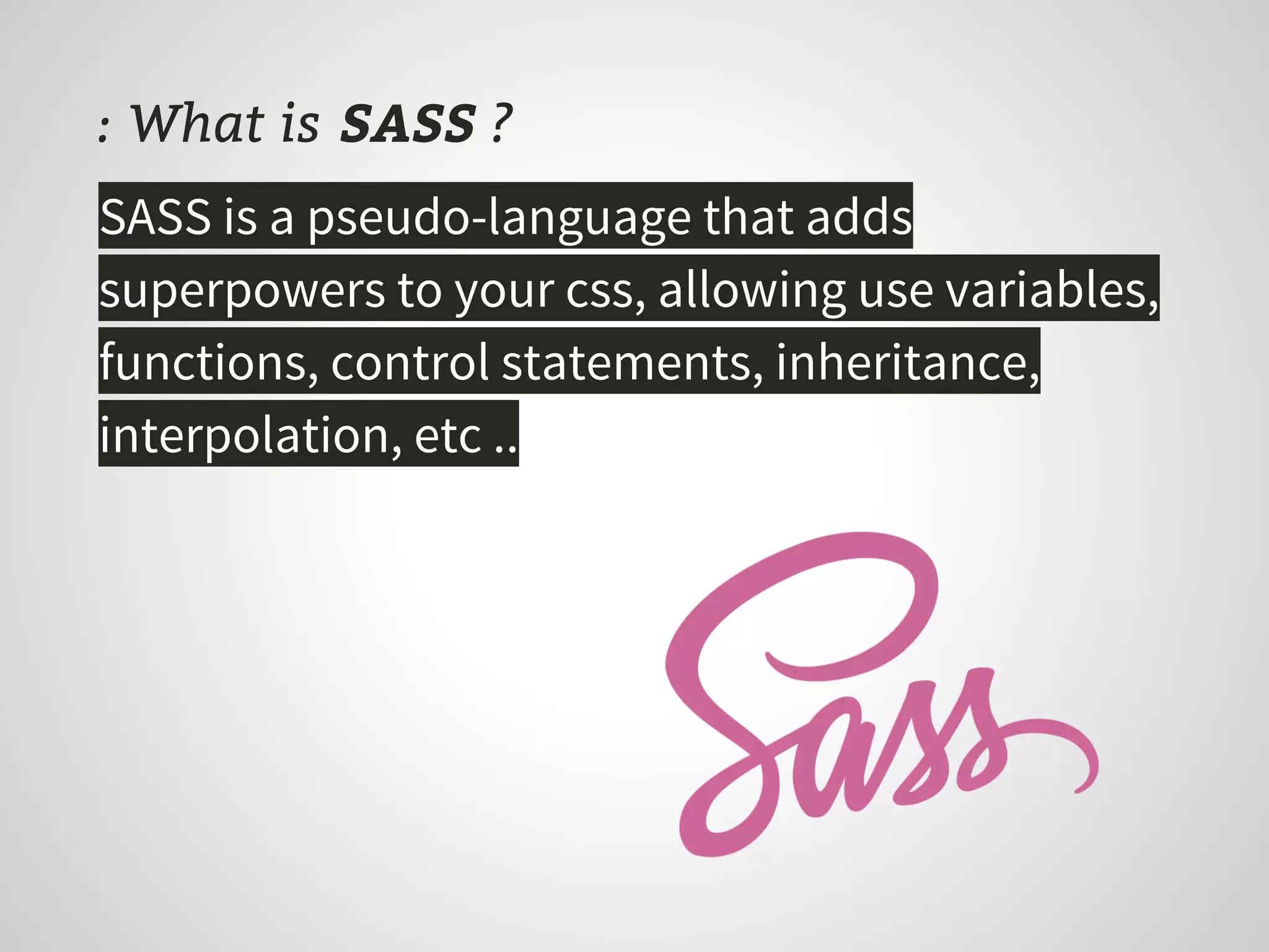 : What is SASS ?
SASS is a pseudo-language that adds
superpowers to your css, allowing use variables,
functions, control statements, inheritance,
interpolation, etc ..
 